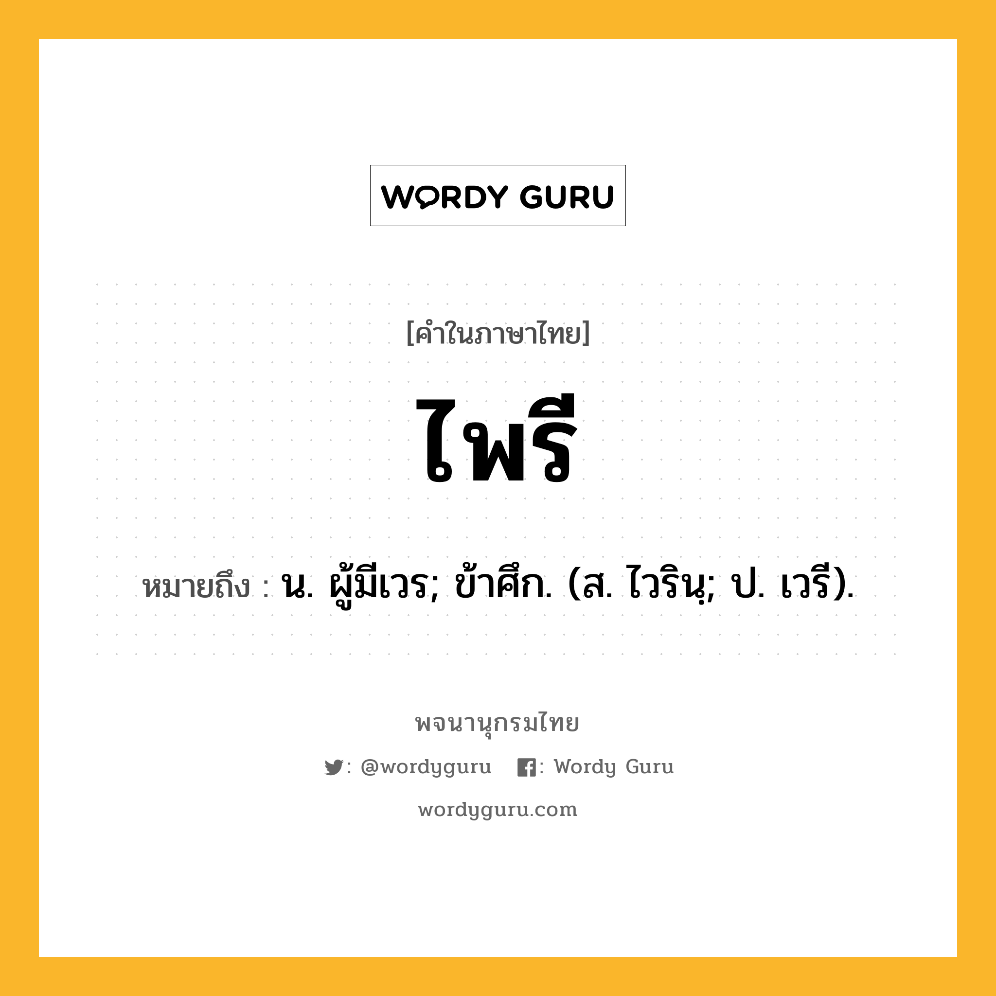 ไพรี หมายถึงอะไร?, คำในภาษาไทย ไพรี หมายถึง น. ผู้มีเวร; ข้าศึก. (ส. ไวรินฺ; ป. เวรี).