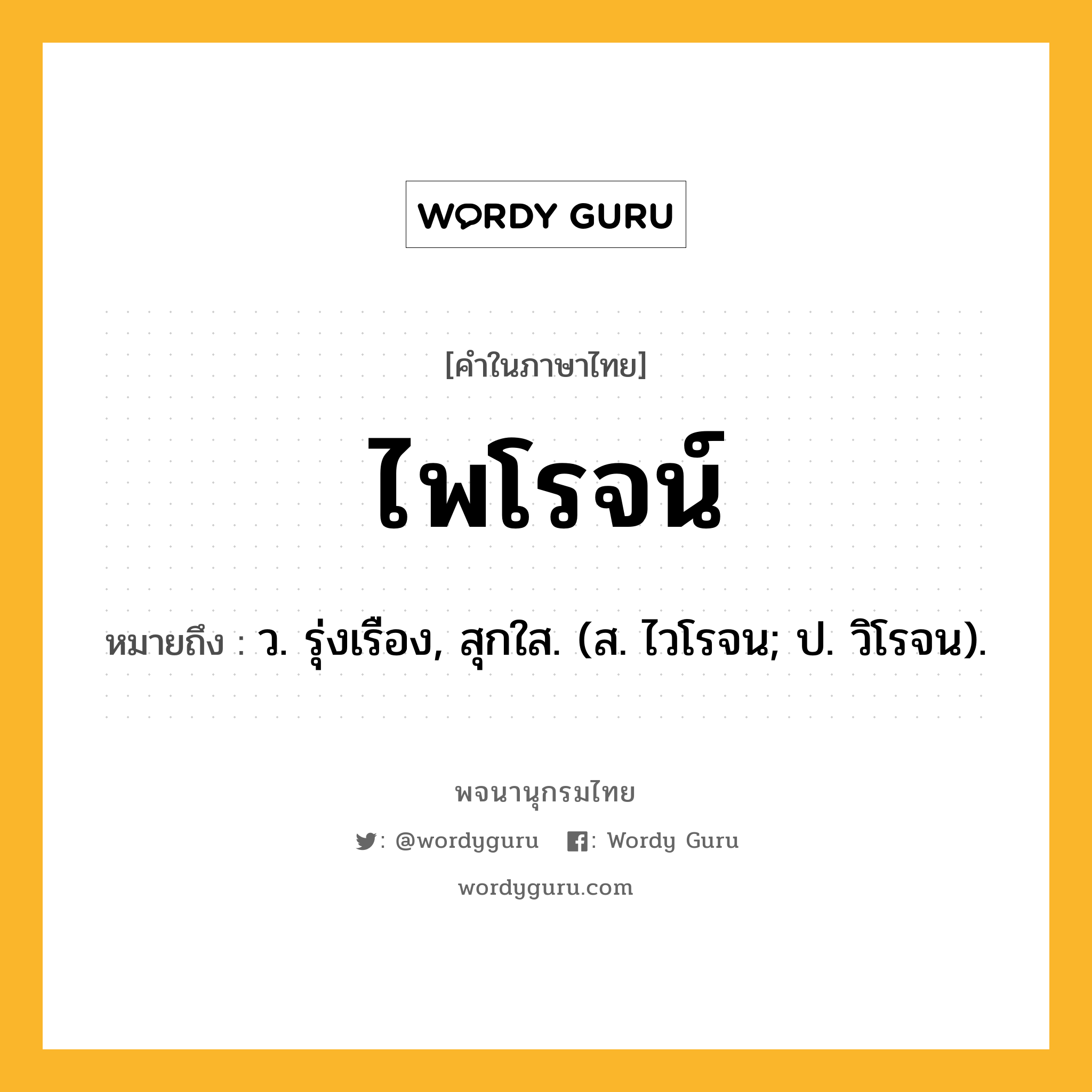 ไพโรจน์ ความหมาย หมายถึงอะไร?, คำในภาษาไทย ไพโรจน์ หมายถึง ว. รุ่งเรือง, สุกใส. (ส. ไวโรจน; ป. วิโรจน).