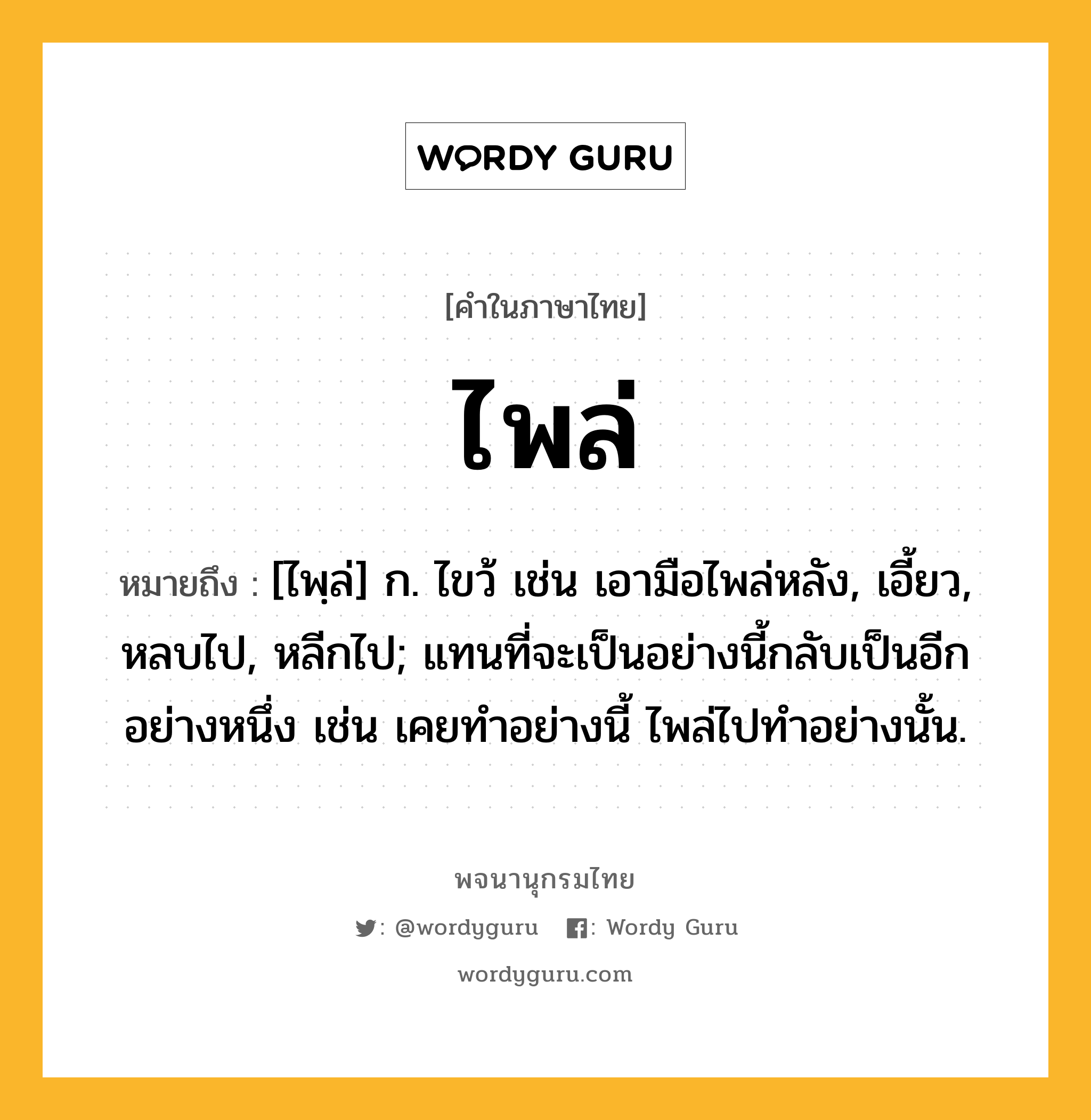 ไพล่ ความหมาย หมายถึงอะไร?, คำในภาษาไทย ไพล่ หมายถึง [ไพฺล่] ก. ไขว้ เช่น เอามือไพล่หลัง, เอี้ยว, หลบไป, หลีกไป; แทนที่จะเป็นอย่างนี้กลับเป็นอีกอย่างหนึ่ง เช่น เคยทำอย่างนี้ ไพล่ไปทำอย่างนั้น.