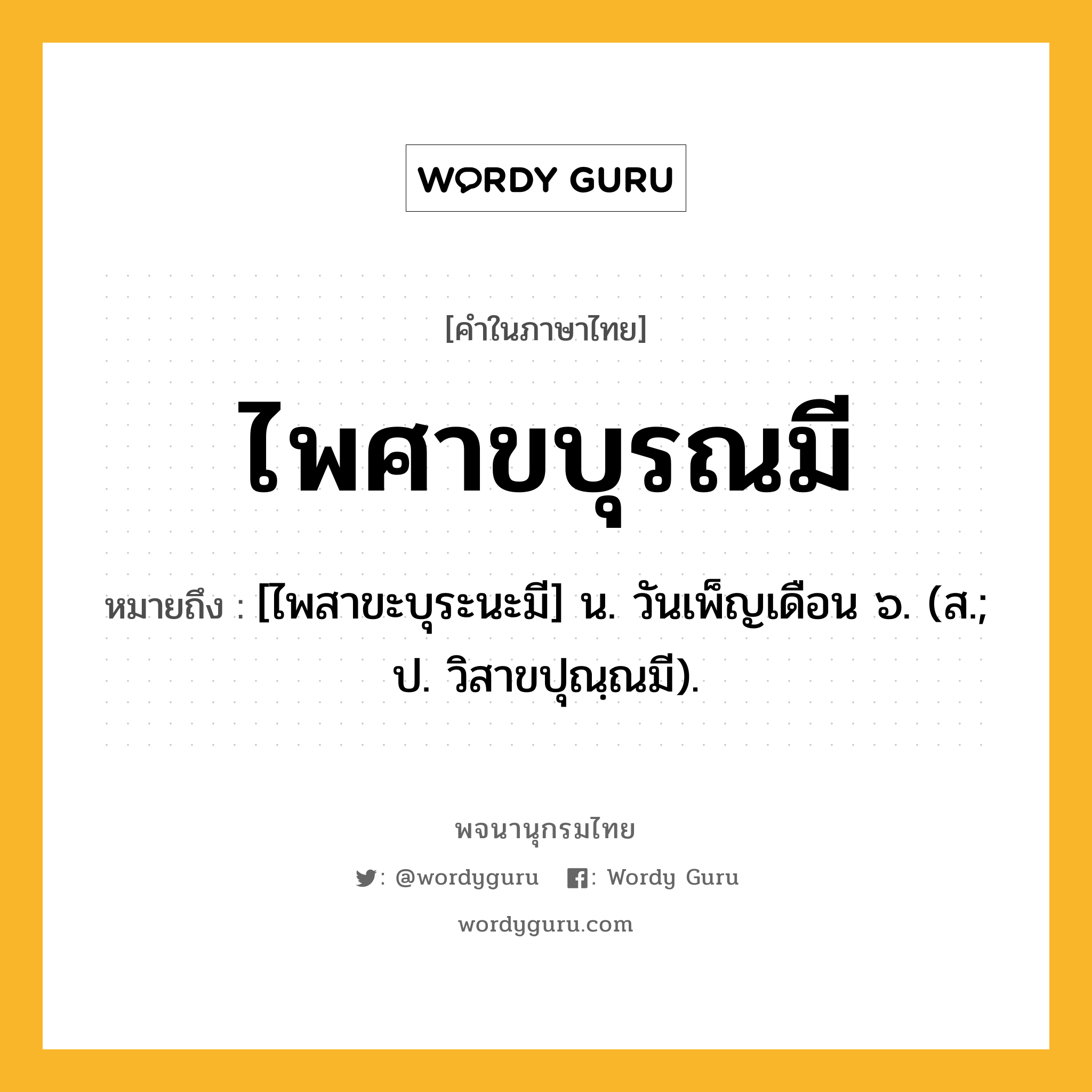 ไพศาขบุรณมี หมายถึงอะไร?, คำในภาษาไทย ไพศาขบุรณมี หมายถึง [ไพสาขะบุระนะมี] น. วันเพ็ญเดือน ๖. (ส.; ป. วิสาขปุณฺณมี).