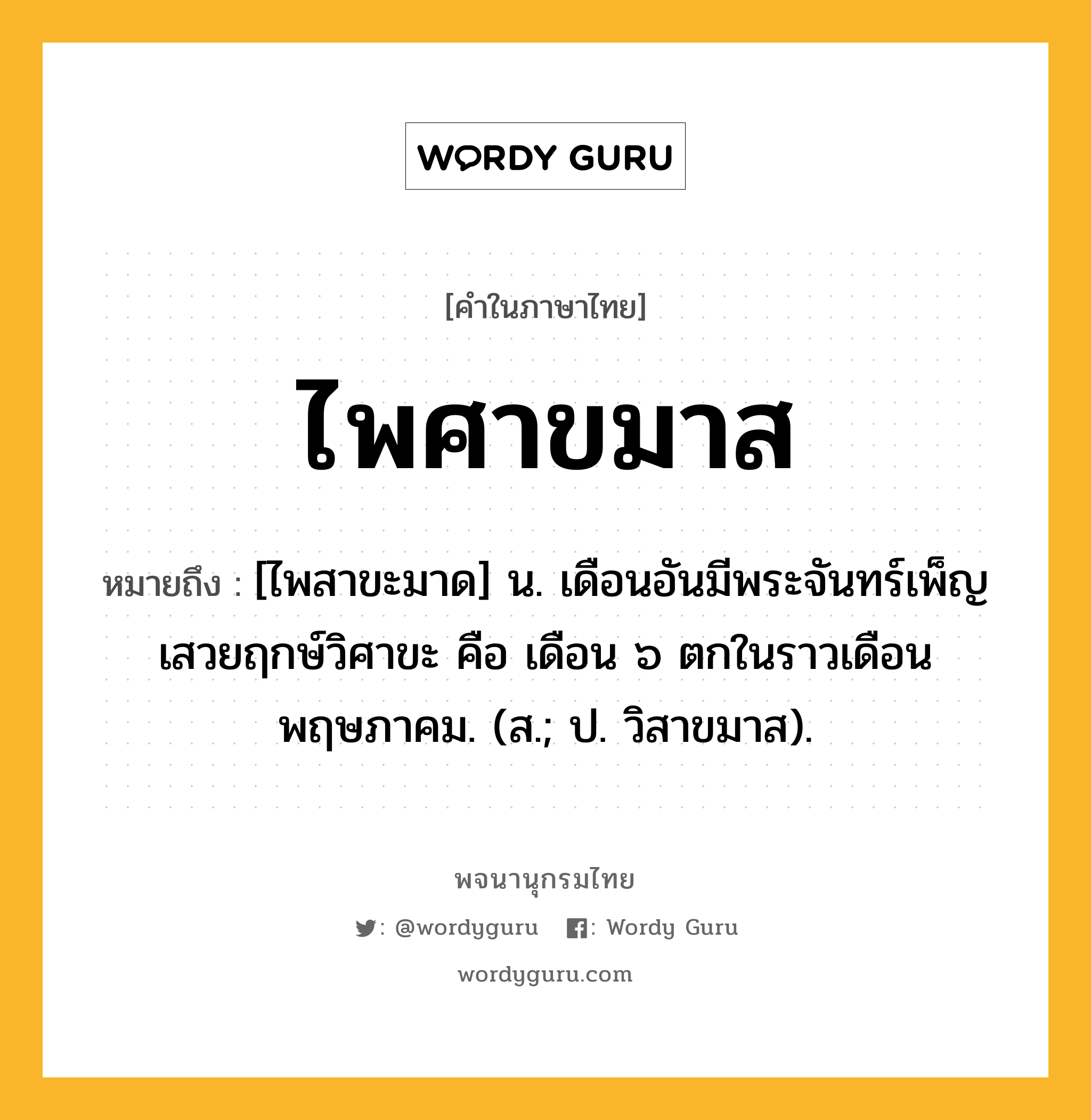 ไพศาขมาส หมายถึงอะไร?, คำในภาษาไทย ไพศาขมาส หมายถึง [ไพสาขะมาด] น. เดือนอันมีพระจันทร์เพ็ญเสวยฤกษ์วิศาขะ คือ เดือน ๖ ตกในราวเดือนพฤษภาคม. (ส.; ป. วิสาขมาส).