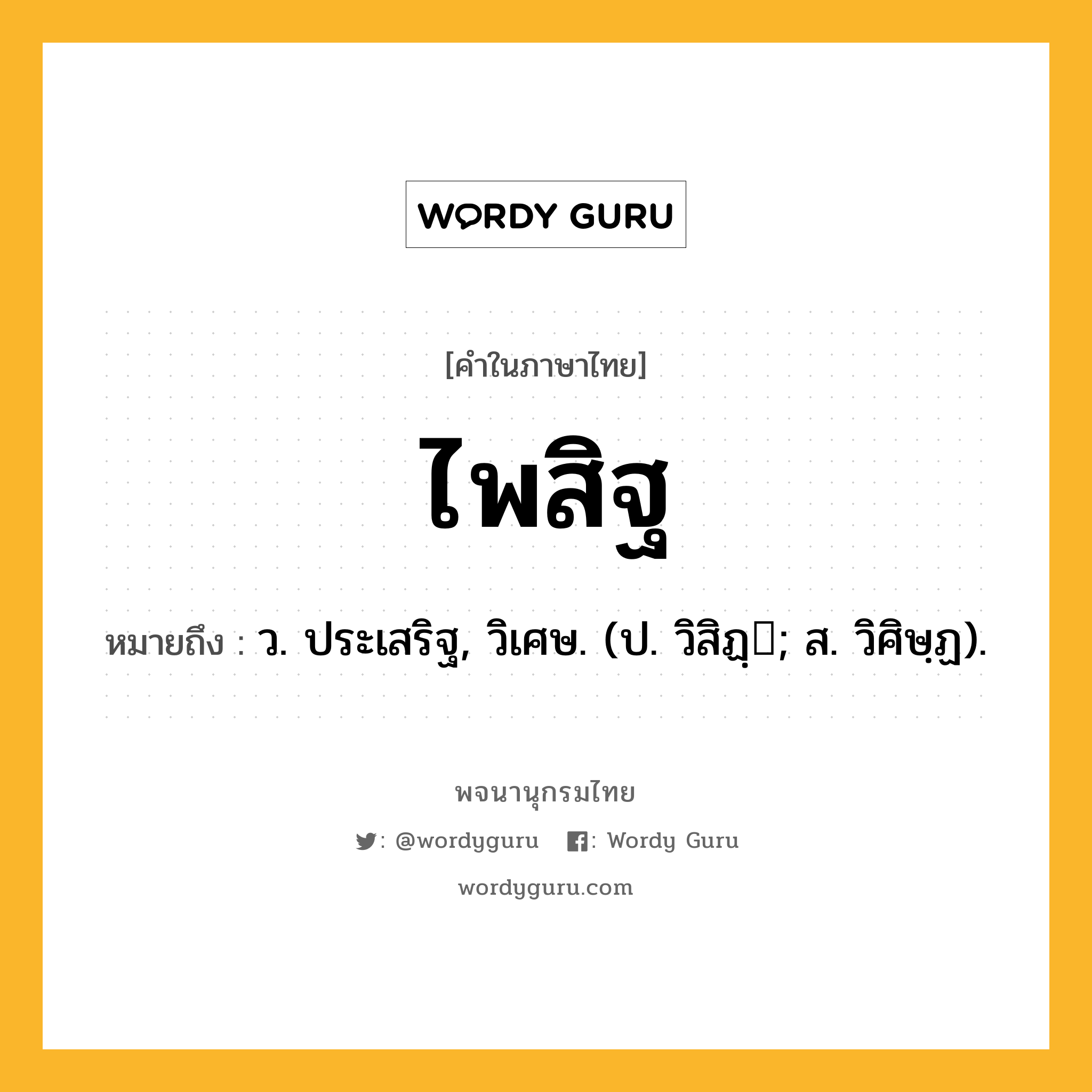 ไพสิฐ หมายถึงอะไร?, คำในภาษาไทย ไพสิฐ หมายถึง ว. ประเสริฐ, วิเศษ. (ป. วิสิฏฺ; ส. วิศิษฺฏ).