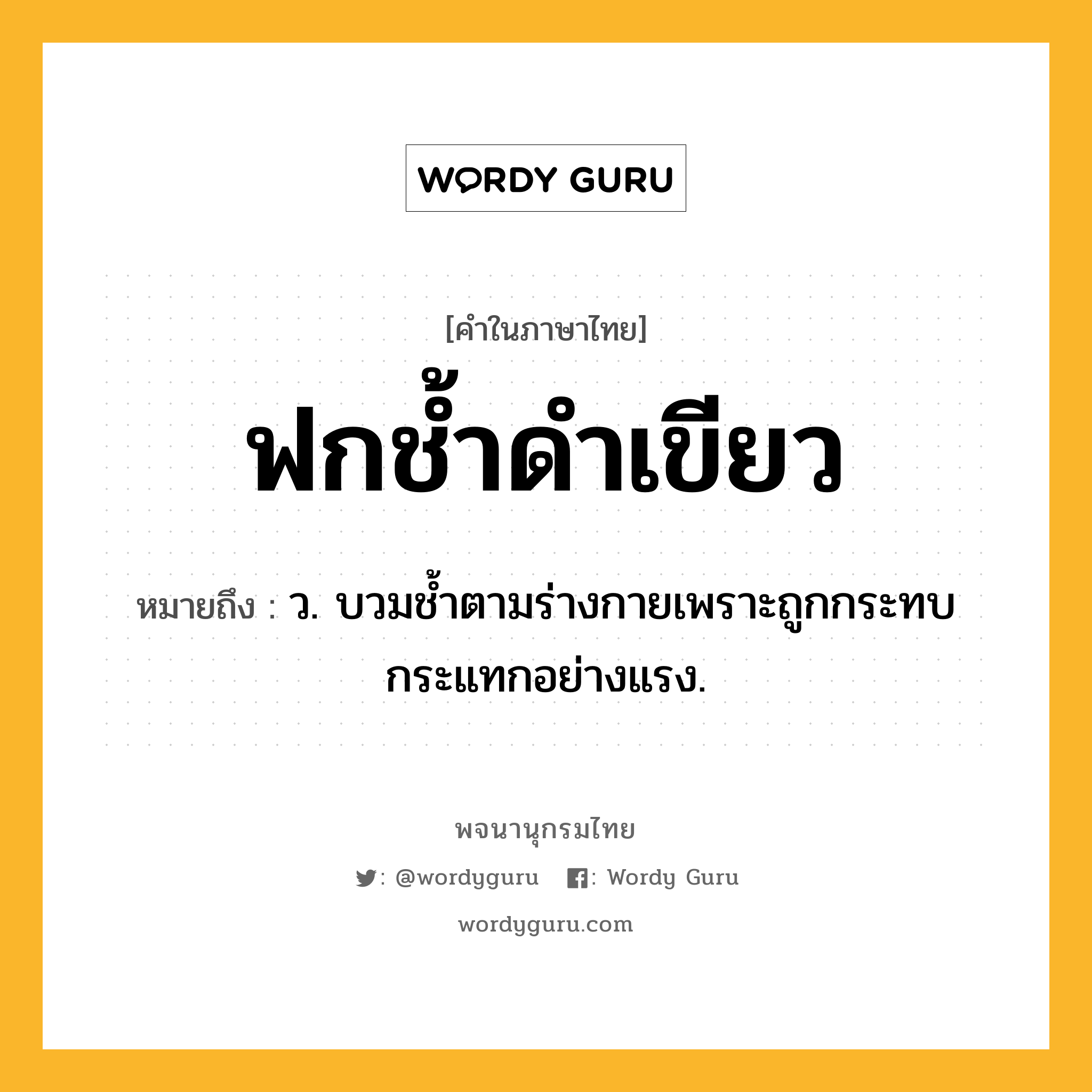 ฟกช้ำดำเขียว หมายถึงอะไร?, คำในภาษาไทย ฟกช้ำดำเขียว หมายถึง ว. บวมชํ้าตามร่างกายเพราะถูกกระทบกระแทกอย่างแรง.