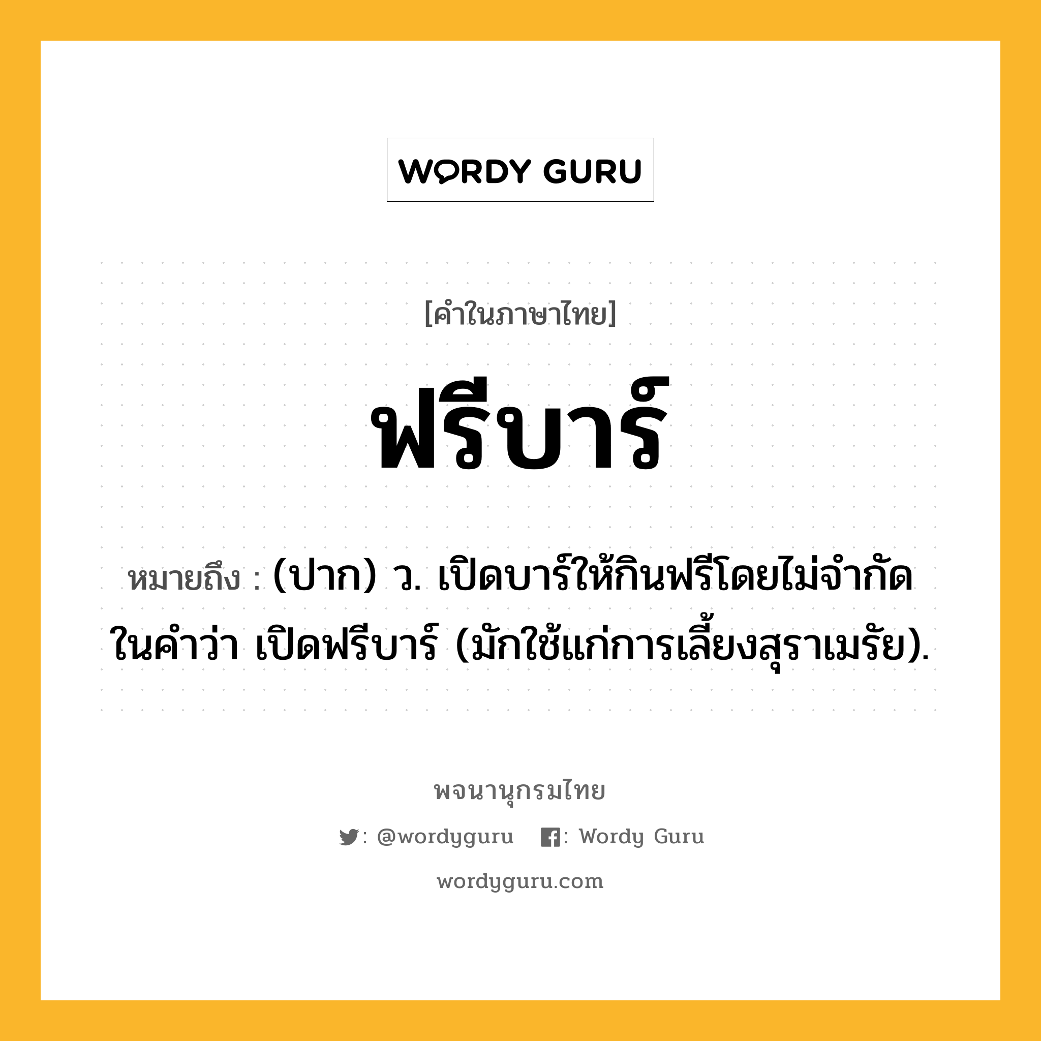 ฟรีบาร์ หมายถึงอะไร?, คำในภาษาไทย ฟรีบาร์ หมายถึง (ปาก) ว. เปิดบาร์ให้กินฟรีโดยไม่จํากัด ในคําว่า เปิดฟรีบาร์ (มักใช้แก่การเลี้ยงสุราเมรัย).