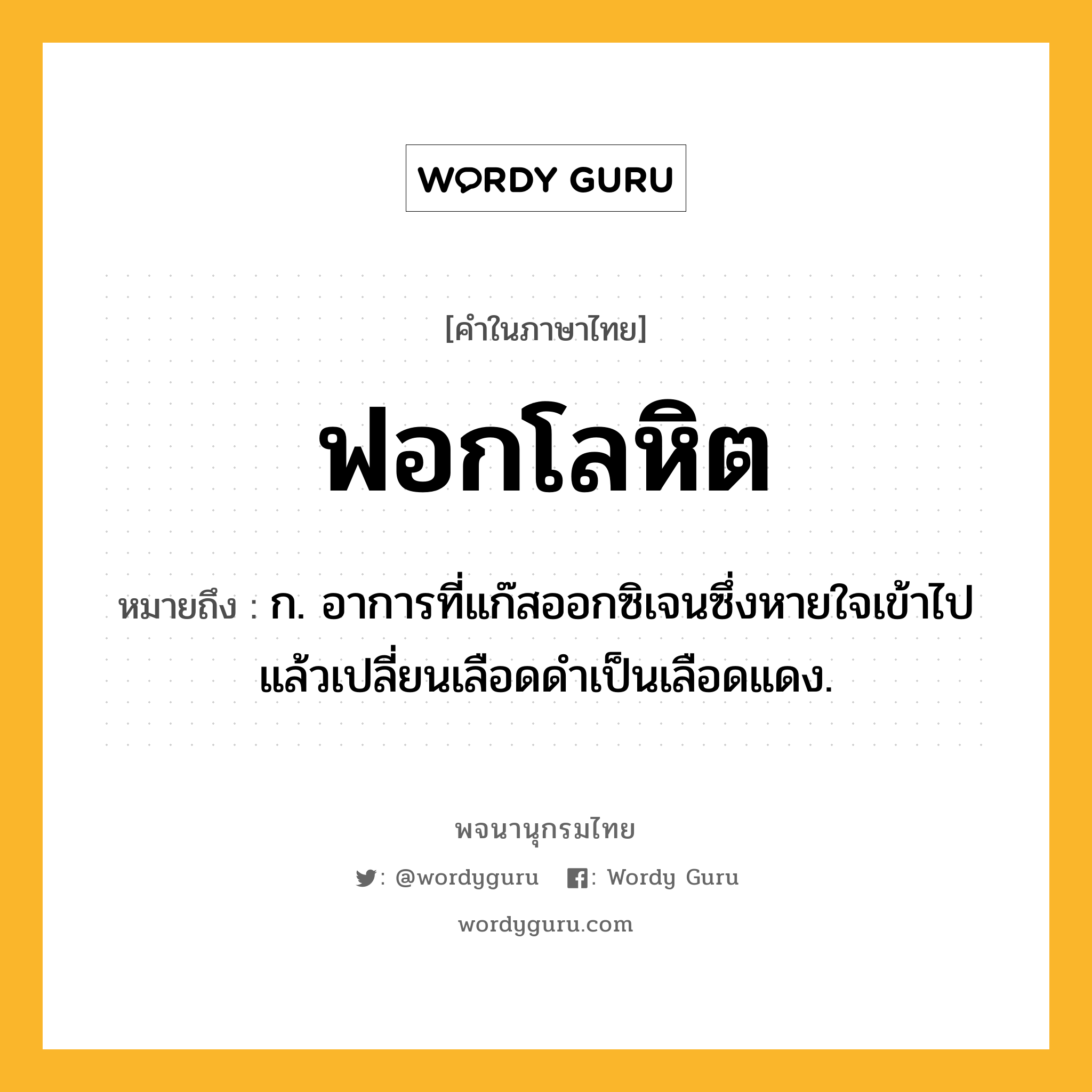 ฟอกโลหิต หมายถึงอะไร?, คำในภาษาไทย ฟอกโลหิต หมายถึง ก. อาการที่แก๊สออกซิเจนซึ่งหายใจเข้าไปแล้วเปลี่ยนเลือดดําเป็นเลือดแดง.