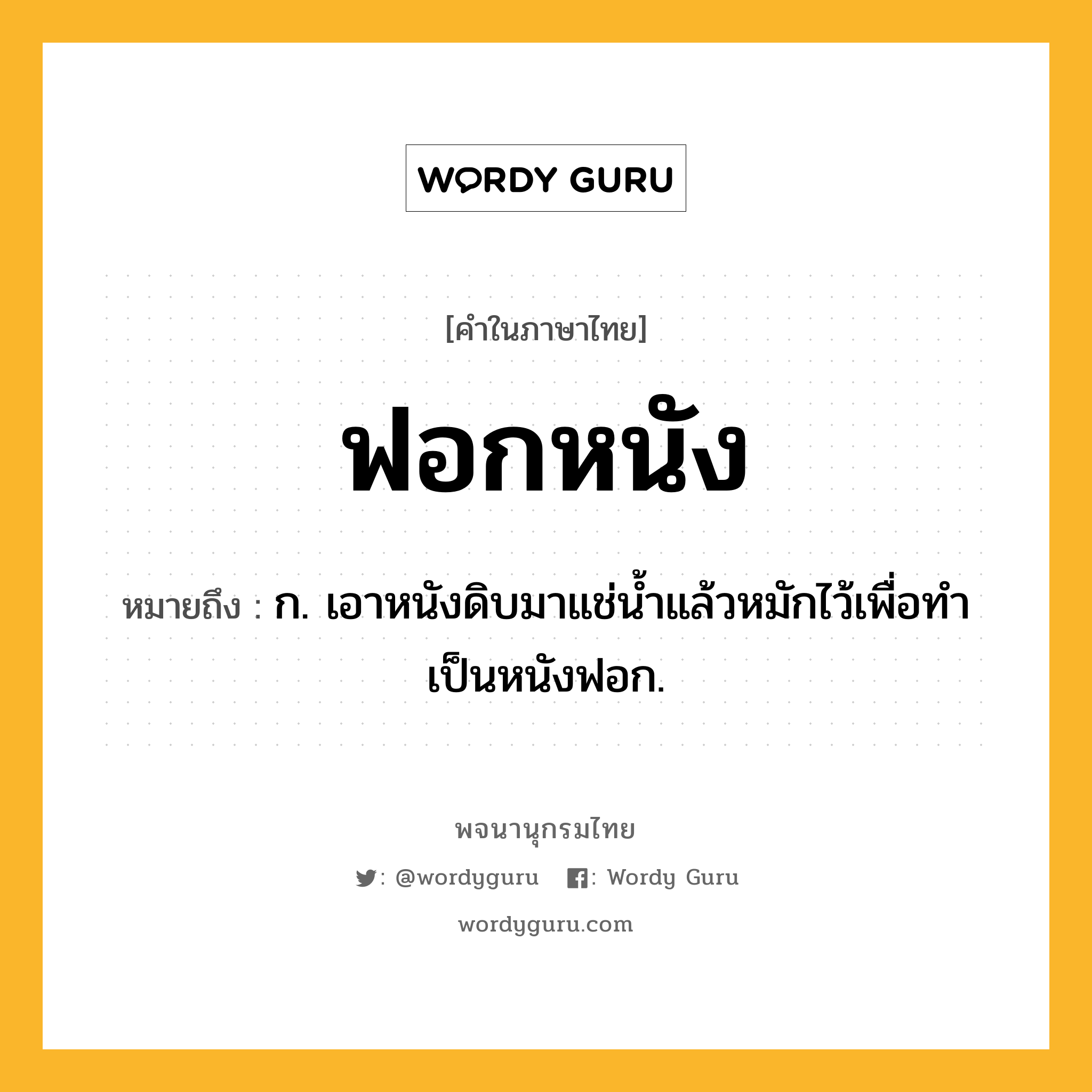 ฟอกหนัง หมายถึงอะไร?, คำในภาษาไทย ฟอกหนัง หมายถึง ก. เอาหนังดิบมาแช่นํ้าแล้วหมักไว้เพื่อทําเป็นหนังฟอก.