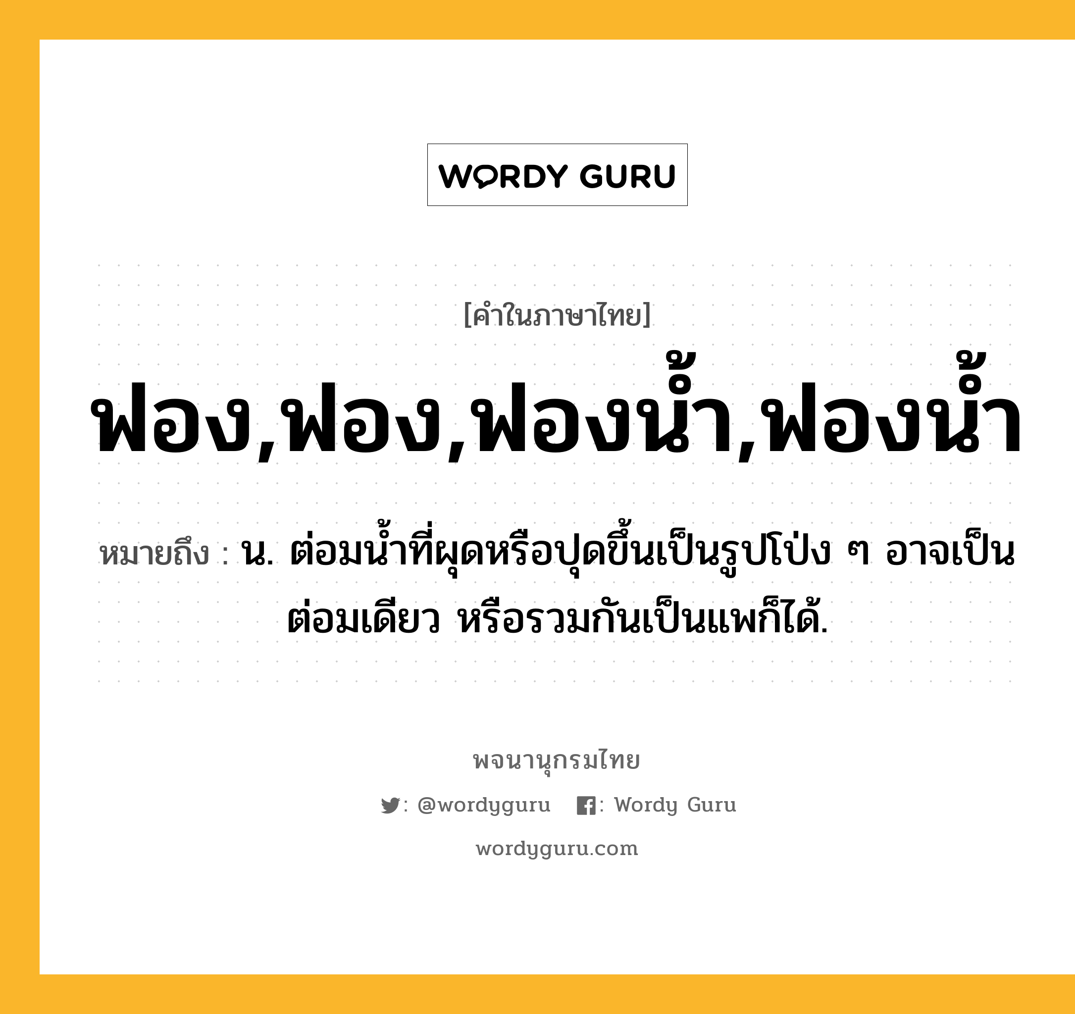 ฟอง,ฟอง,ฟองน้ำ,ฟองน้ำ หมายถึงอะไร?, คำในภาษาไทย ฟอง,ฟอง,ฟองน้ำ,ฟองน้ำ หมายถึง น. ต่อมนํ้าที่ผุดหรือปุดขึ้นเป็นรูปโป่ง ๆ อาจเป็นต่อมเดียว หรือรวมกันเป็นแพก็ได้.