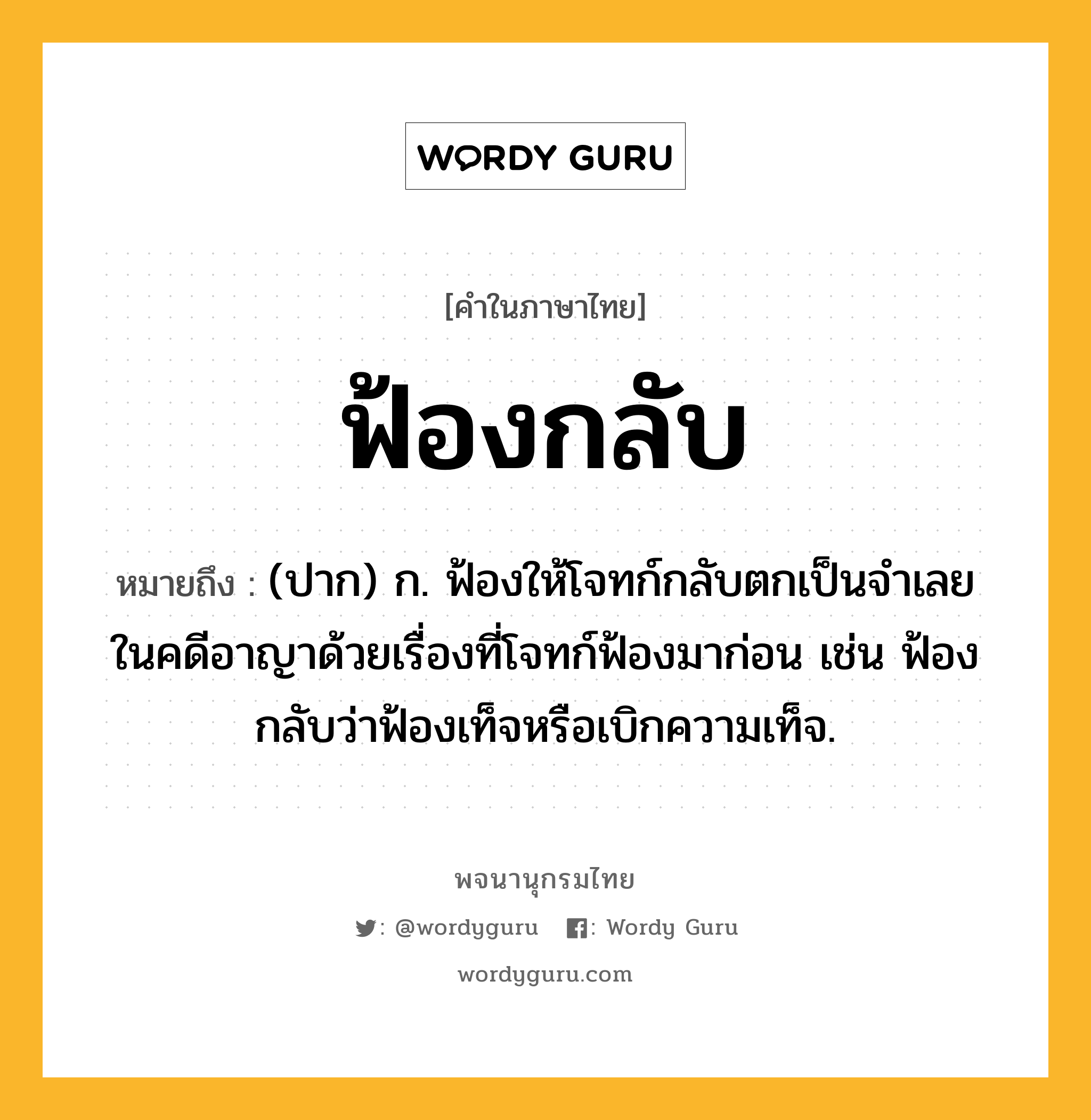 ฟ้องกลับ หมายถึงอะไร?, คำในภาษาไทย ฟ้องกลับ หมายถึง (ปาก) ก. ฟ้องให้โจทก์กลับตกเป็นจําเลยในคดีอาญาด้วยเรื่องที่โจทก์ฟ้องมาก่อน เช่น ฟ้องกลับว่าฟ้องเท็จหรือเบิกความเท็จ.