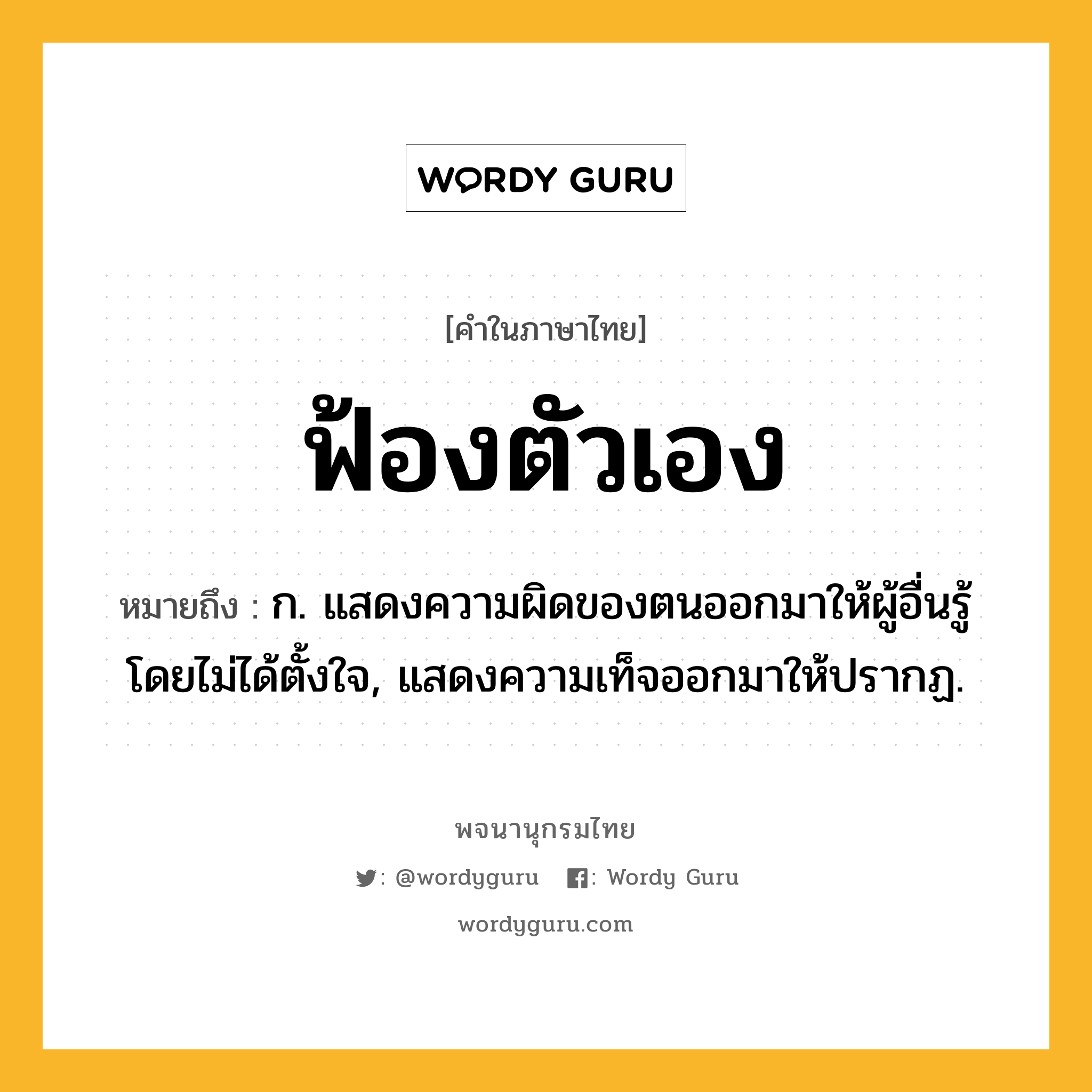 ฟ้องตัวเอง ความหมาย หมายถึงอะไร?, คำในภาษาไทย ฟ้องตัวเอง หมายถึง ก. แสดงความผิดของตนออกมาให้ผู้อื่นรู้โดยไม่ได้ตั้งใจ, แสดงความเท็จออกมาให้ปรากฏ.