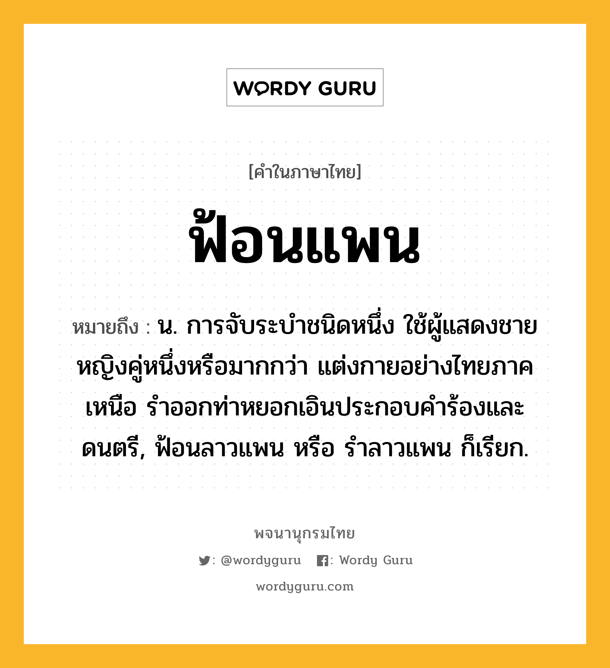 ฟ้อนแพน หมายถึงอะไร?, คำในภาษาไทย ฟ้อนแพน หมายถึง น. การจับระบำชนิดหนึ่ง ใช้ผู้แสดงชายหญิงคู่หนึ่งหรือมากกว่า แต่งกายอย่างไทยภาคเหนือ รำออกท่าหยอกเอินประกอบคำร้องและดนตรี, ฟ้อนลาวแพน หรือ รำลาวแพน ก็เรียก.