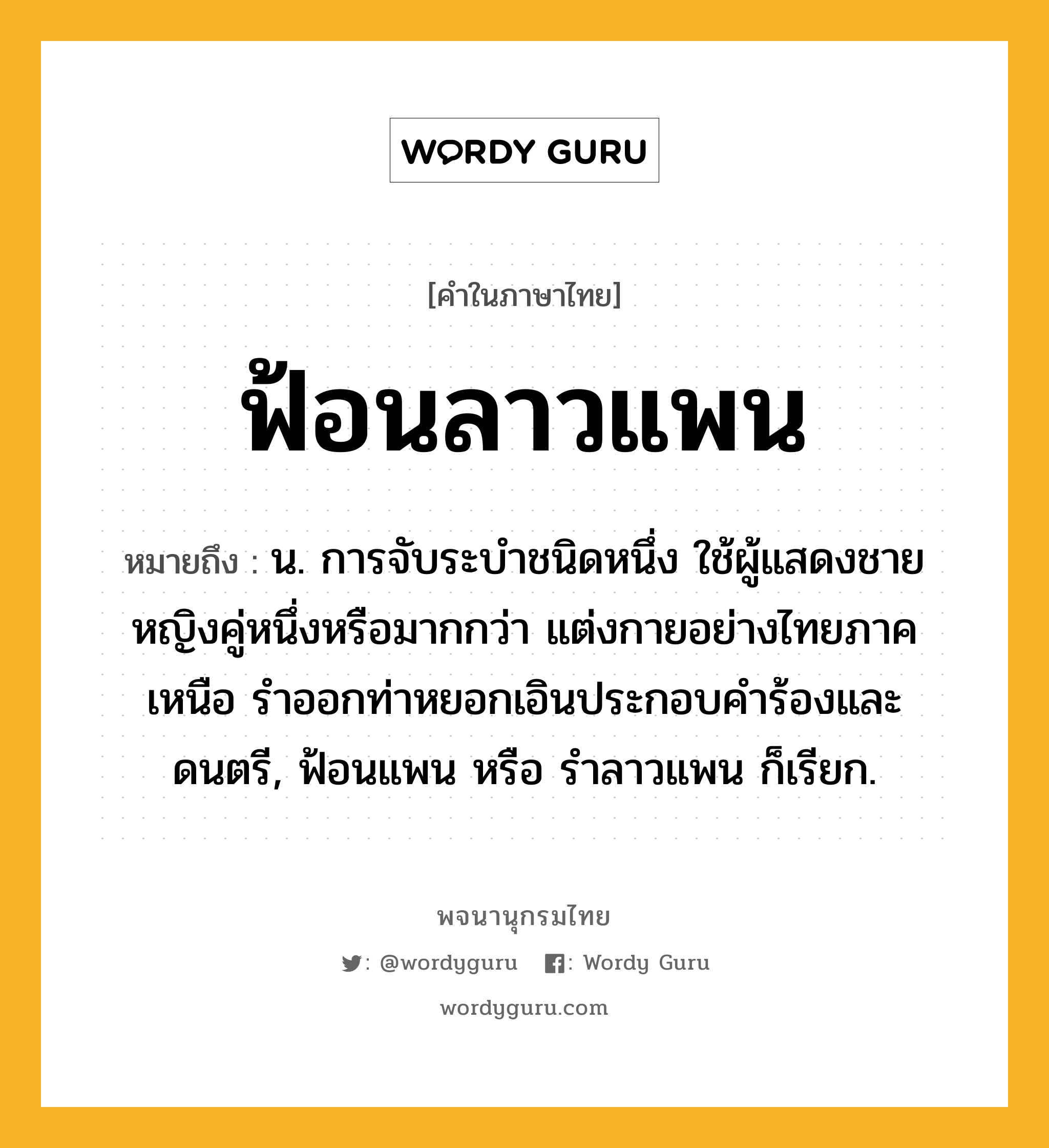 ฟ้อนลาวแพน หมายถึงอะไร?, คำในภาษาไทย ฟ้อนลาวแพน หมายถึง น. การจับระบำชนิดหนึ่ง ใช้ผู้แสดงชายหญิงคู่หนึ่งหรือมากกว่า แต่งกายอย่างไทยภาคเหนือ รำออกท่าหยอกเอินประกอบคำร้องและดนตรี, ฟ้อนแพน หรือ รำลาวแพน ก็เรียก.