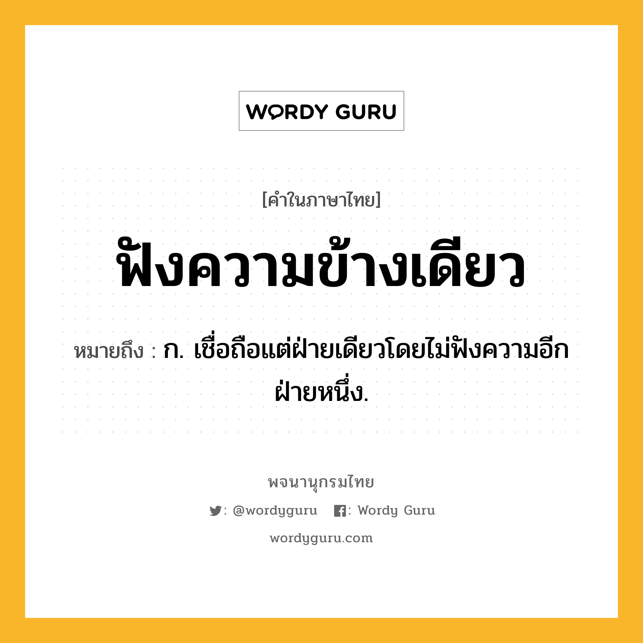 ฟังความข้างเดียว ความหมาย หมายถึงอะไร?, คำในภาษาไทย ฟังความข้างเดียว หมายถึง ก. เชื่อถือแต่ฝ่ายเดียวโดยไม่ฟังความอีกฝ่ายหนึ่ง.