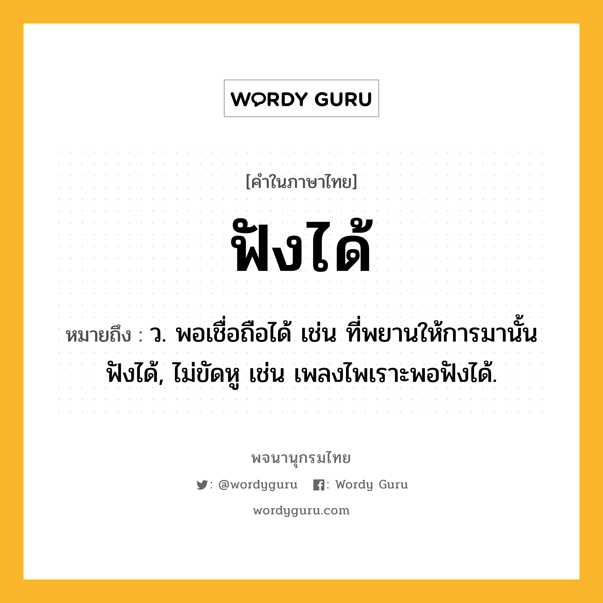 ฟังได้ หมายถึงอะไร?, คำในภาษาไทย ฟังได้ หมายถึง ว. พอเชื่อถือได้ เช่น ที่พยานให้การมานั้นฟังได้, ไม่ขัดหู เช่น เพลงไพเราะพอฟังได้.