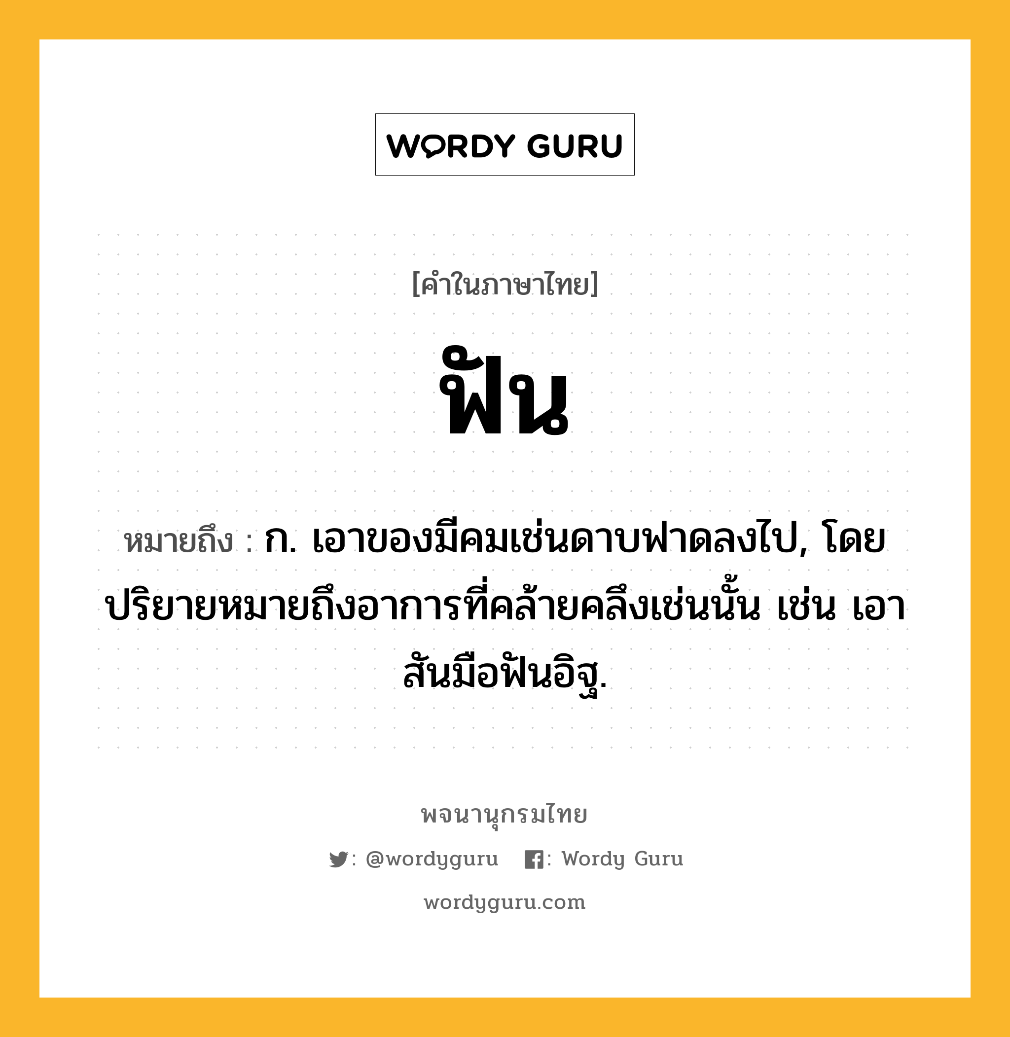 ฟัน หมายถึงอะไร?, คำในภาษาไทย ฟัน หมายถึง ก. เอาของมีคมเช่นดาบฟาดลงไป, โดยปริยายหมายถึงอาการที่คล้ายคลึงเช่นนั้น เช่น เอาสันมือฟันอิฐ.