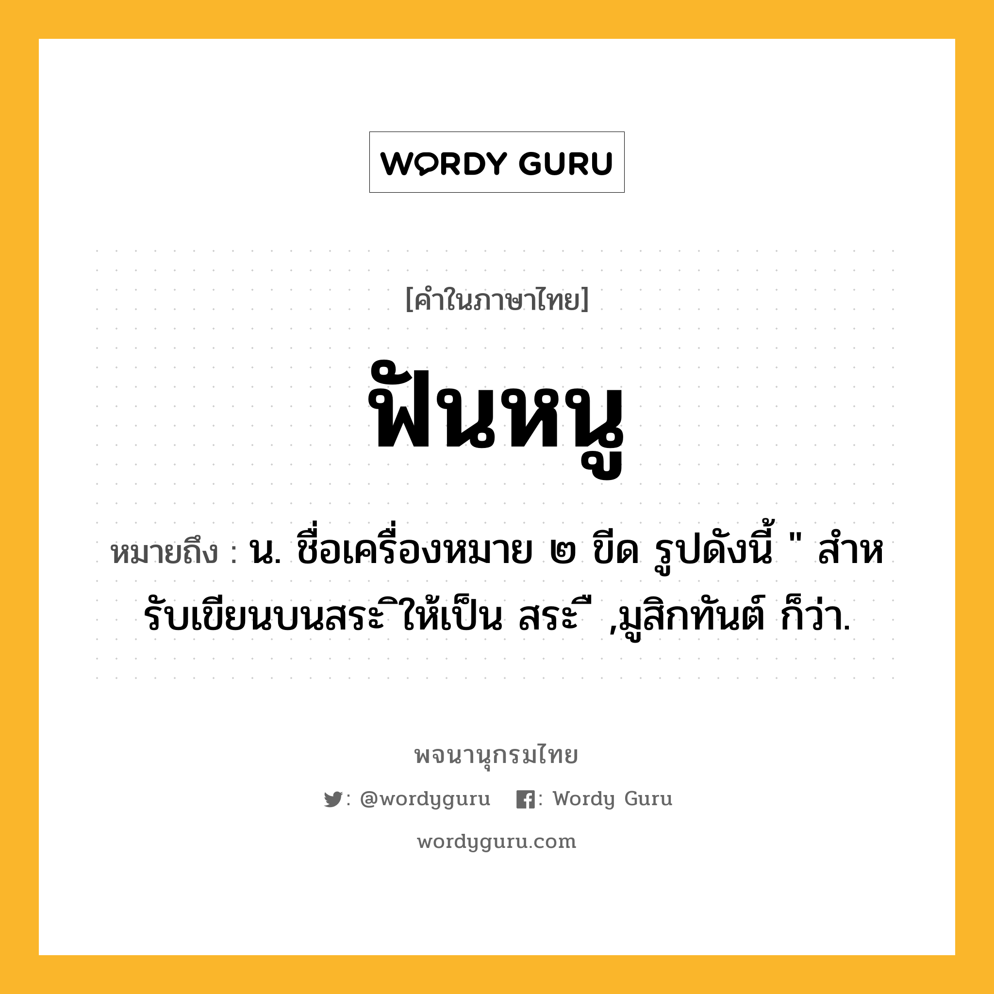 ฟันหนู หมายถึงอะไร?, คำในภาษาไทย ฟันหนู หมายถึง น. ชื่อเครื่องหมาย ๒ ขีด รูปดังนี้ &#34; สําหรับเขียนบนสระ ิให้เป็น สระ ื ,มูสิกทันต์ ก็ว่า.