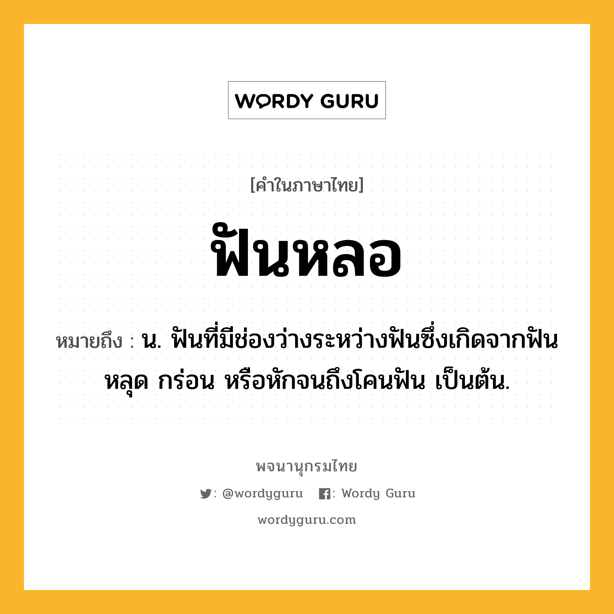 ฟันหลอ หมายถึงอะไร?, คำในภาษาไทย ฟันหลอ หมายถึง น. ฟันที่มีช่องว่างระหว่างฟันซึ่งเกิดจากฟันหลุด กร่อน หรือหักจนถึงโคนฟัน เป็นต้น.