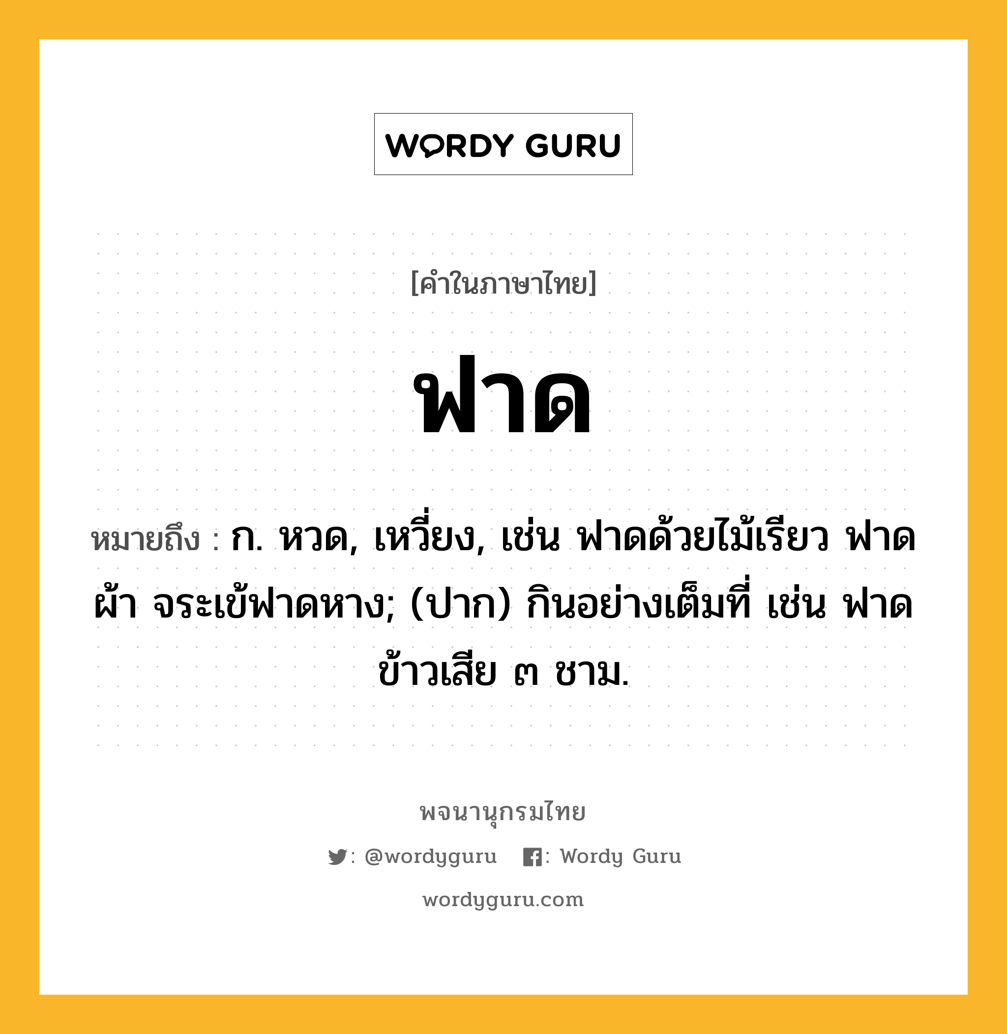 ฟาด หมายถึงอะไร?, คำในภาษาไทย ฟาด หมายถึง ก. หวด, เหวี่ยง, เช่น ฟาดด้วยไม้เรียว ฟาดผ้า จระเข้ฟาดหาง; (ปาก) กินอย่างเต็มที่ เช่น ฟาดข้าวเสีย ๓ ชาม.