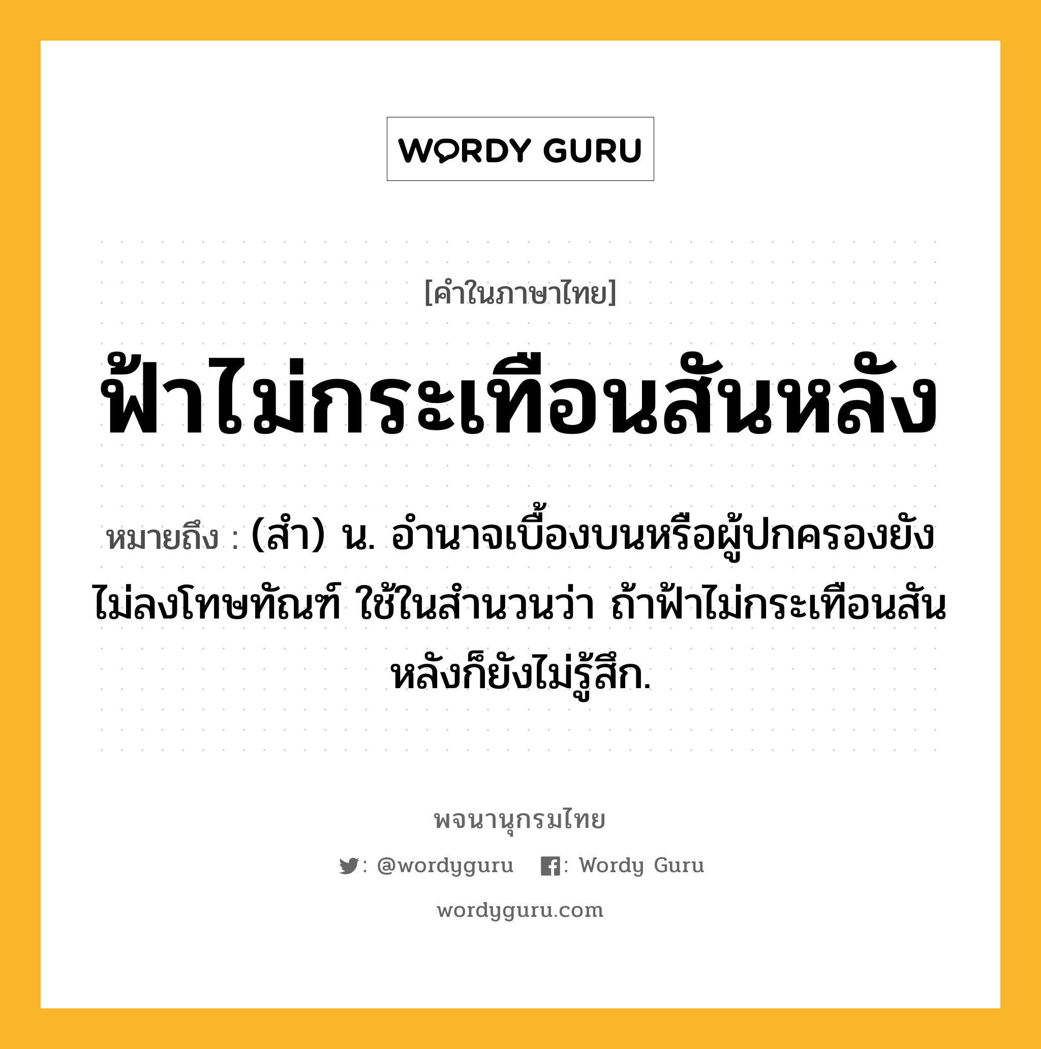 ฟ้าไม่กระเทือนสันหลัง หมายถึงอะไร?, คำในภาษาไทย ฟ้าไม่กระเทือนสันหลัง หมายถึง (สํา) น. อํานาจเบื้องบนหรือผู้ปกครองยังไม่ลงโทษทัณฑ์ ใช้ในสํานวนว่า ถ้าฟ้าไม่กระเทือนสันหลังก็ยังไม่รู้สึก.