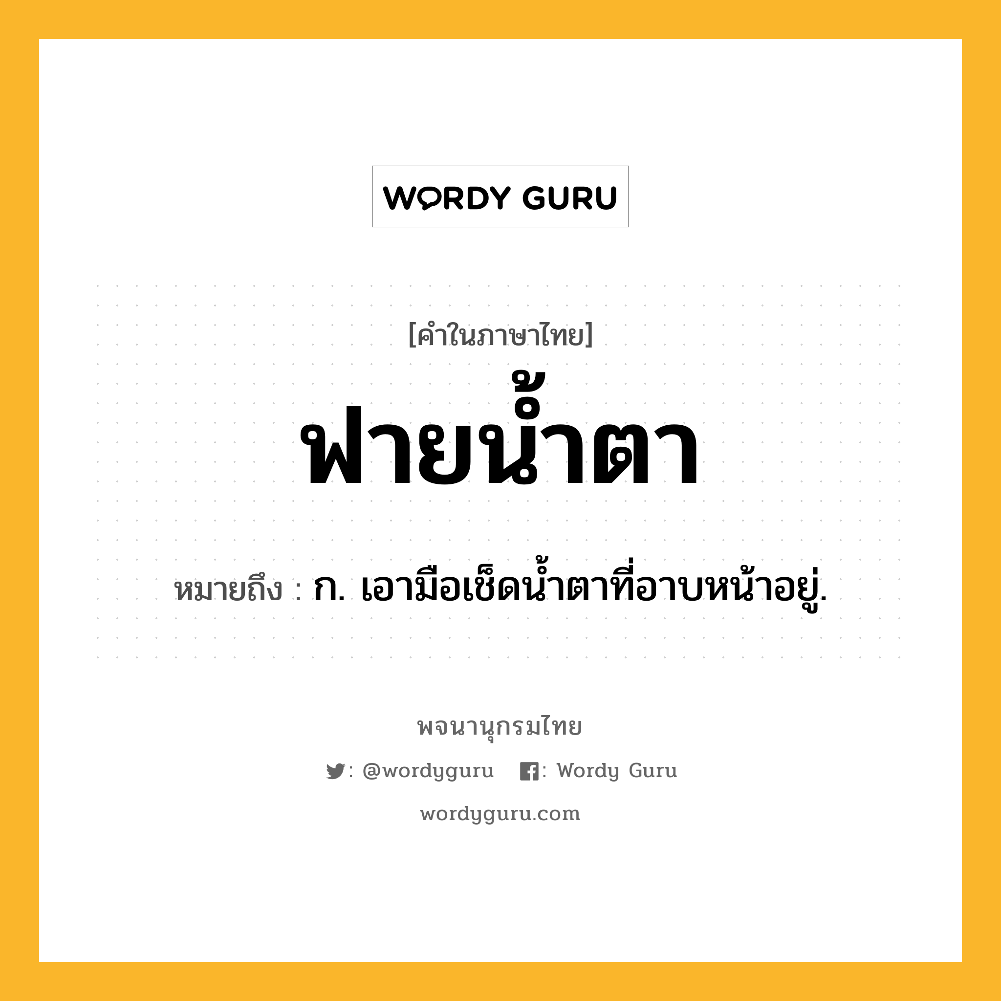 ฟายน้ำตา ความหมาย หมายถึงอะไร?, คำในภาษาไทย ฟายน้ำตา หมายถึง ก. เอามือเช็ดน้ำตาที่อาบหน้าอยู่.