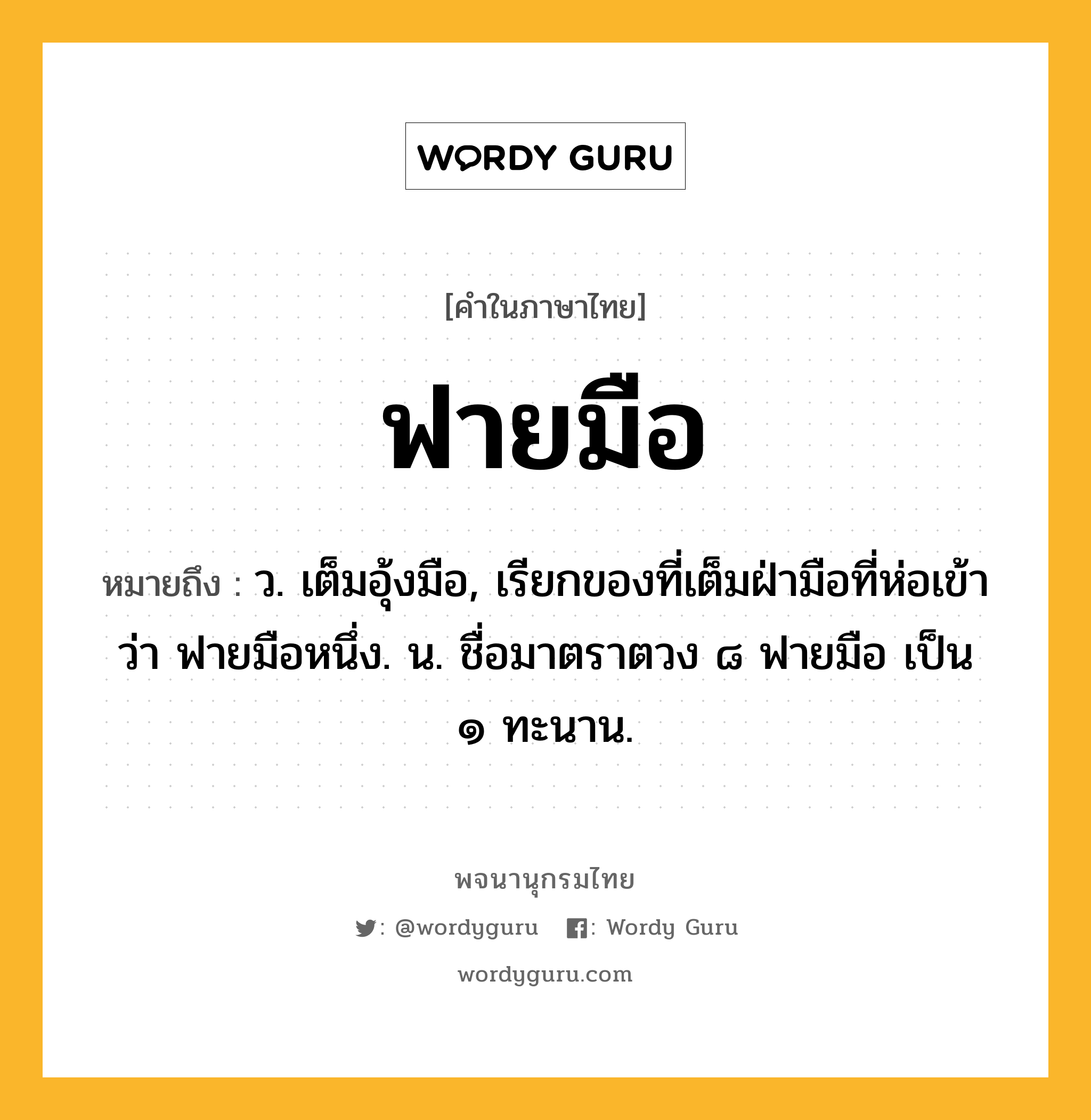 ฟายมือ ความหมาย หมายถึงอะไร?, คำในภาษาไทย ฟายมือ หมายถึง ว. เต็มอุ้งมือ, เรียกของที่เต็มฝ่ามือที่ห่อเข้าว่า ฟายมือหนึ่ง. น. ชื่อมาตราตวง ๘ ฟายมือ เป็น ๑ ทะนาน.