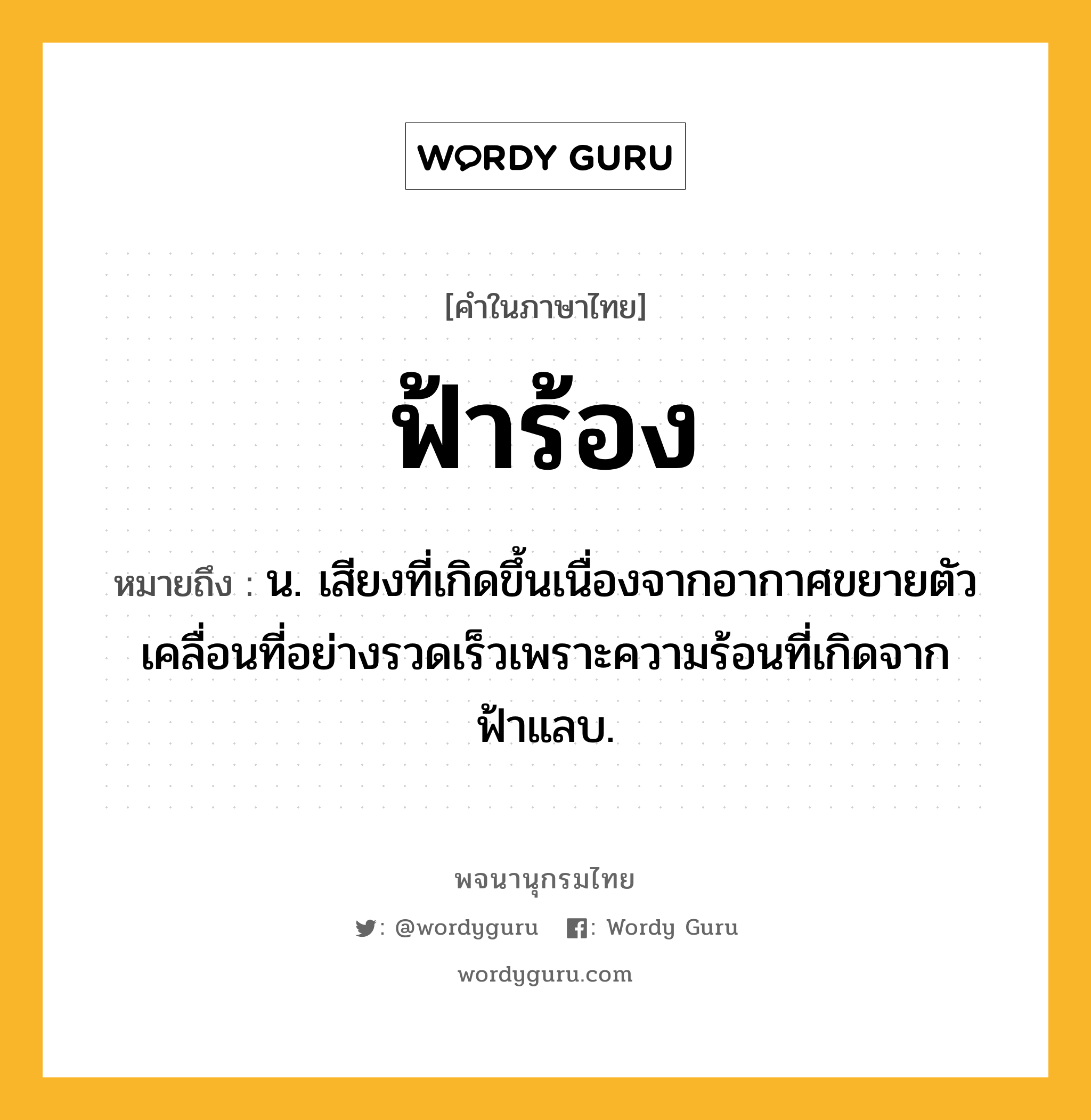 ฟ้าร้อง หมายถึงอะไร?, คำในภาษาไทย ฟ้าร้อง หมายถึง น. เสียงที่เกิดขึ้นเนื่องจากอากาศขยายตัวเคลื่อนที่อย่างรวดเร็วเพราะความร้อนที่เกิดจากฟ้าแลบ.