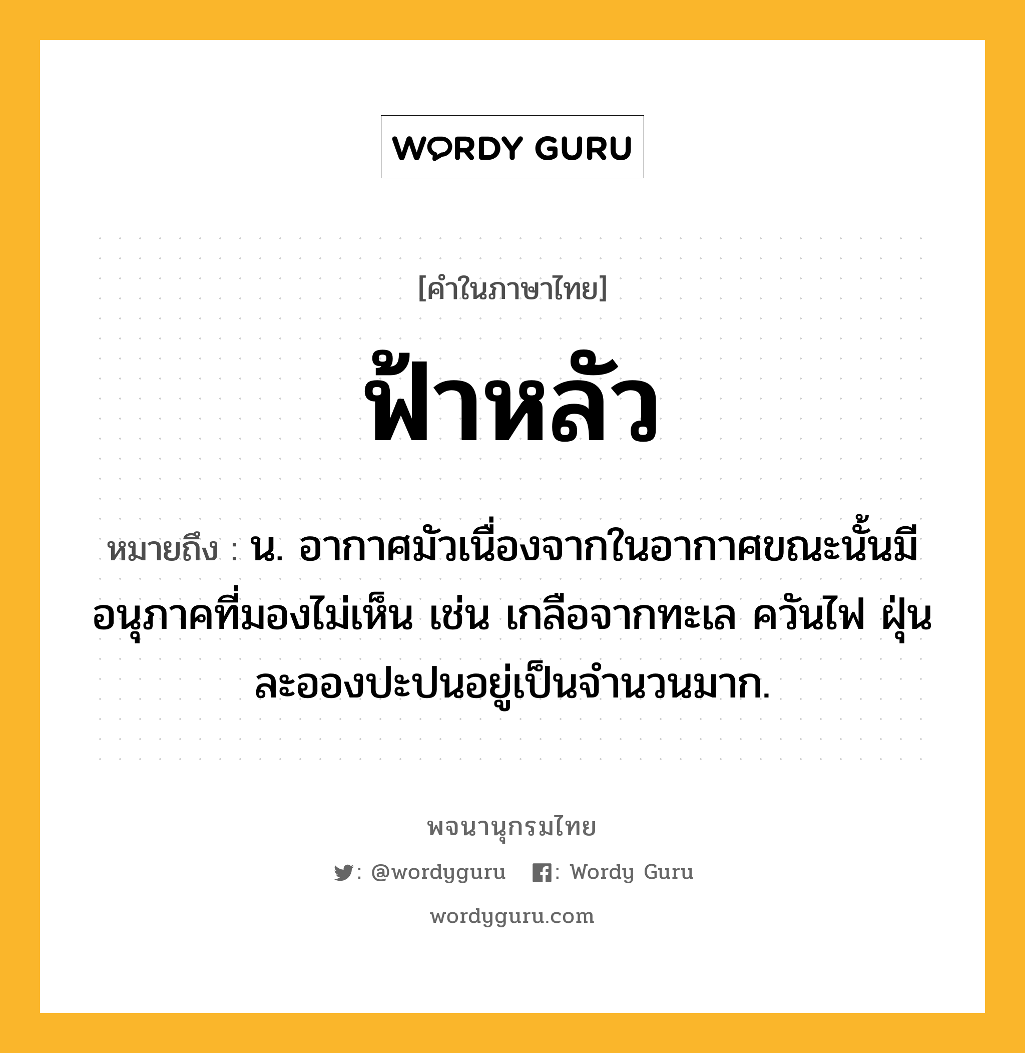 ฟ้าหลัว หมายถึงอะไร?, คำในภาษาไทย ฟ้าหลัว หมายถึง น. อากาศมัวเนื่องจากในอากาศขณะนั้นมีอนุภาคที่มองไม่เห็น เช่น เกลือจากทะเล ควันไฟ ฝุ่นละอองปะปนอยู่เป็นจํานวนมาก.