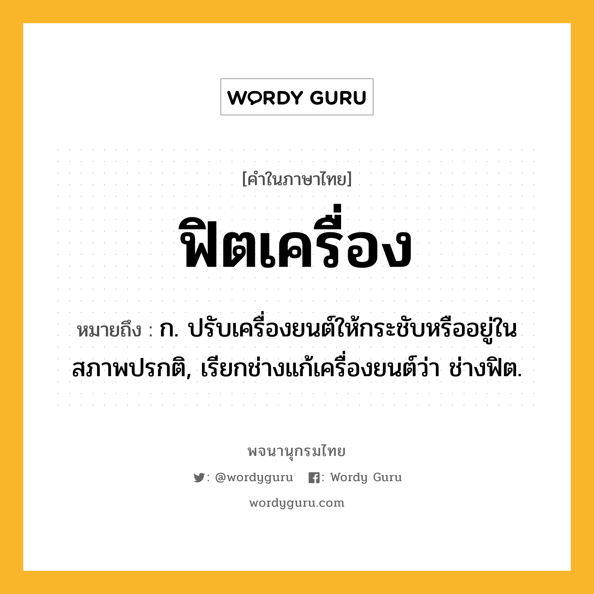 ฟิตเครื่อง ความหมาย หมายถึงอะไร?, คำในภาษาไทย ฟิตเครื่อง หมายถึง ก. ปรับเครื่องยนต์ให้กระชับหรืออยู่ในสภาพปรกติ, เรียกช่างแก้เครื่องยนต์ว่า ช่างฟิต.