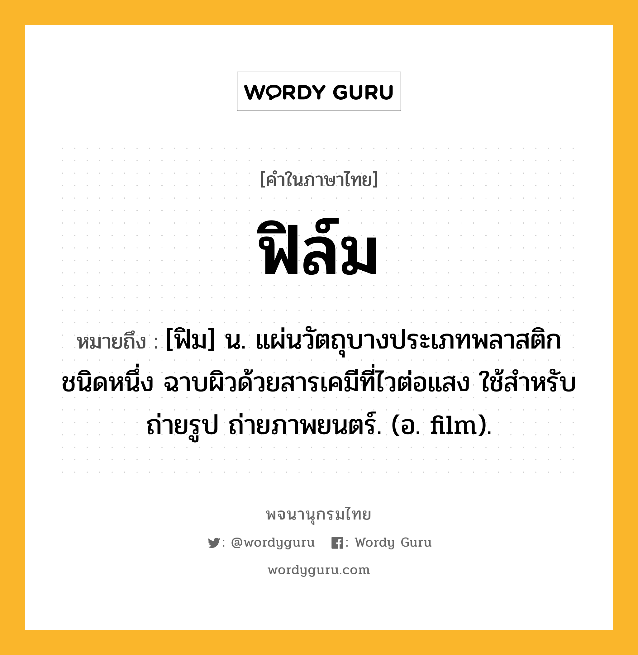 ฟิล์ม หมายถึงอะไร?, คำในภาษาไทย ฟิล์ม หมายถึง [ฟิม] น. แผ่นวัตถุบางประเภทพลาสติกชนิดหนึ่ง ฉาบผิวด้วยสารเคมีที่ไวต่อแสง ใช้สําหรับถ่ายรูป ถ่ายภาพยนตร์. (อ. film).