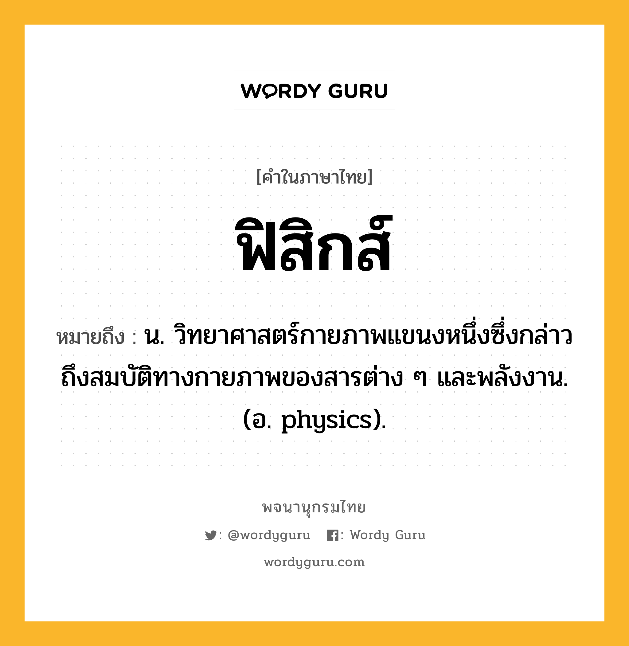 ฟิสิกส์ หมายถึงอะไร?, คำในภาษาไทย ฟิสิกส์ หมายถึง น. วิทยาศาสตร์กายภาพแขนงหนึ่งซึ่งกล่าวถึงสมบัติทางกายภาพของสารต่าง ๆ และพลังงาน. (อ. physics).