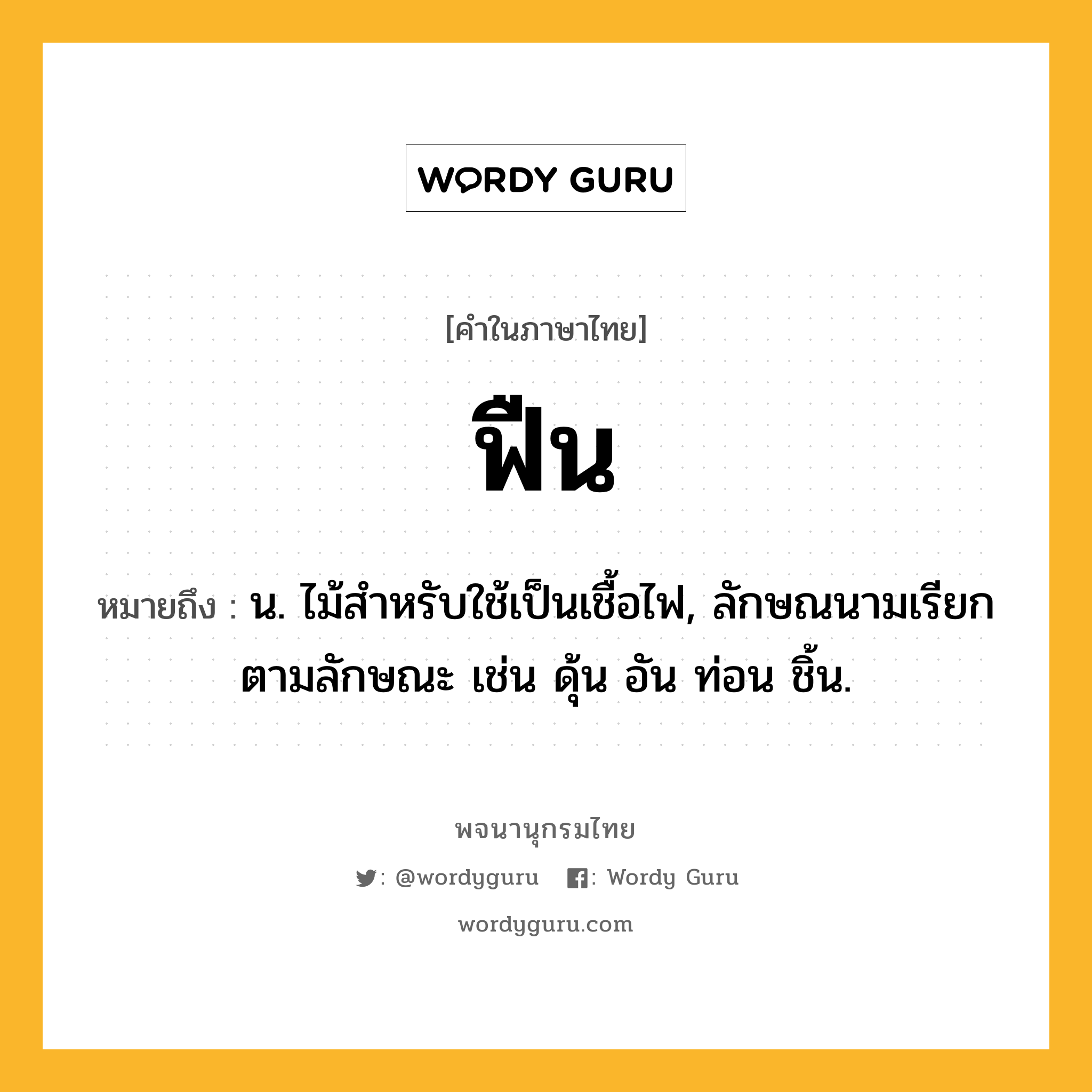 ฟืน หมายถึงอะไร?, คำในภาษาไทย ฟืน หมายถึง น. ไม้สําหรับใช้เป็นเชื้อไฟ, ลักษณนามเรียกตามลักษณะ เช่น ดุ้น อัน ท่อน ชิ้น.