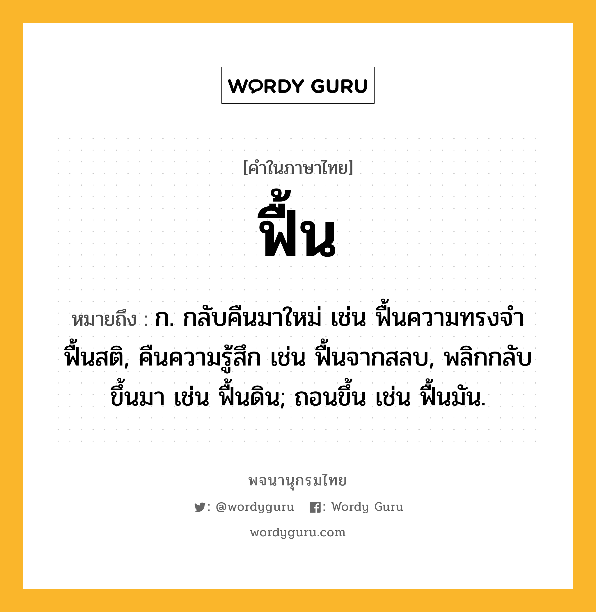 ฟื้น ความหมาย หมายถึงอะไร?, คำในภาษาไทย ฟื้น หมายถึง ก. กลับคืนมาใหม่ เช่น ฟื้นความทรงจํา ฟื้นสติ, คืนความรู้สึก เช่น ฟื้นจากสลบ, พลิกกลับขึ้นมา เช่น ฟื้นดิน; ถอนขึ้น เช่น ฟื้นมัน.