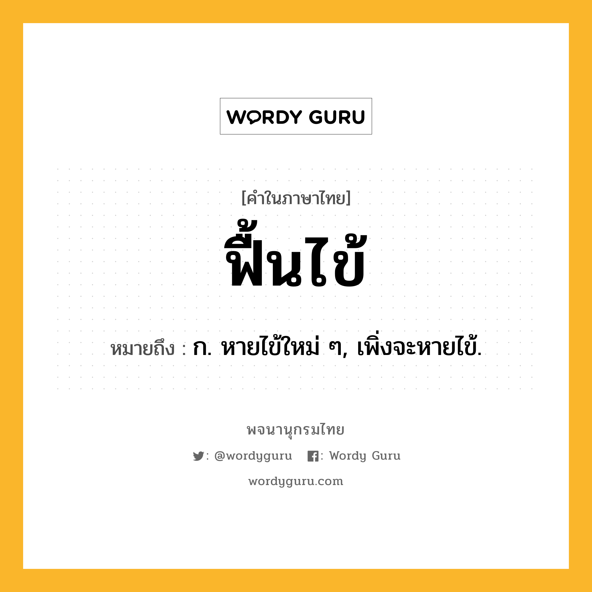 ฟื้นไข้ หมายถึงอะไร?, คำในภาษาไทย ฟื้นไข้ หมายถึง ก. หายไข้ใหม่ ๆ, เพิ่งจะหายไข้.