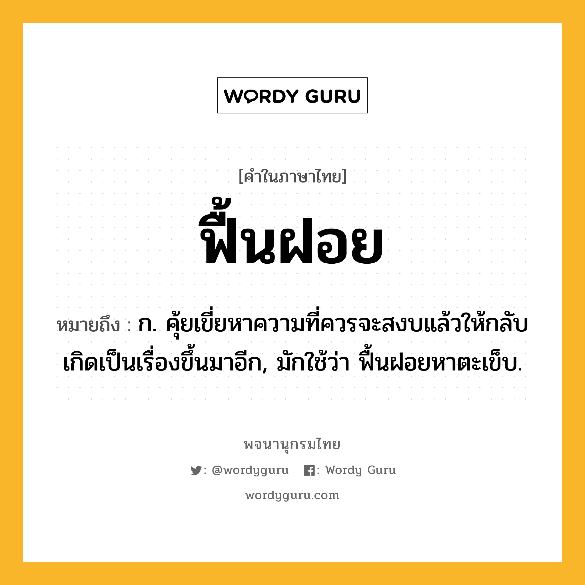 ฟื้นฝอย หมายถึงอะไร?, คำในภาษาไทย ฟื้นฝอย หมายถึง ก. คุ้ยเขี่ยหาความที่ควรจะสงบแล้วให้กลับเกิดเป็นเรื่องขึ้นมาอีก, มักใช้ว่า ฟื้นฝอยหาตะเข็บ.