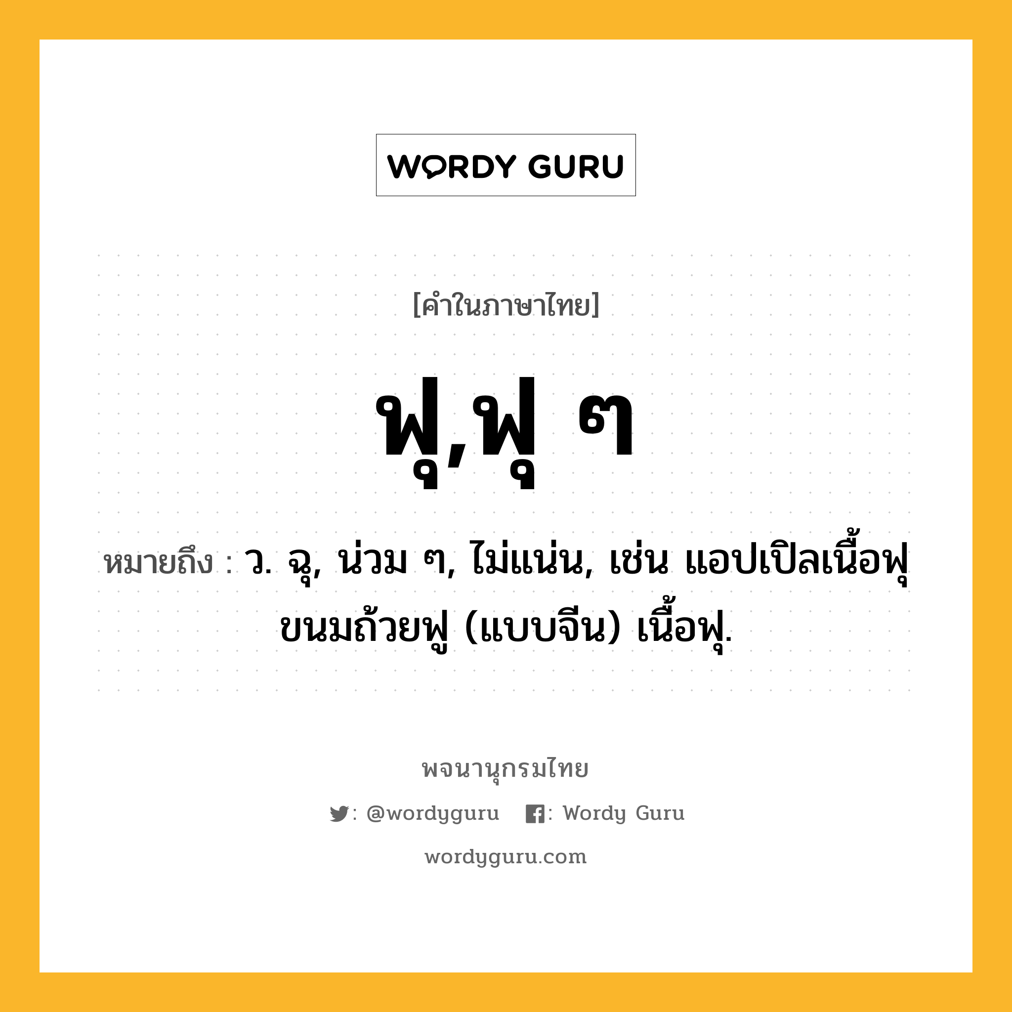 ฟุ,ฟุ ๆ หมายถึงอะไร?, คำในภาษาไทย ฟุ,ฟุ ๆ หมายถึง ว. ฉุ, น่วม ๆ, ไม่แน่น, เช่น แอปเปิลเนื้อฟุ ขนมถ้วยฟู (แบบจีน) เนื้อฟุ.