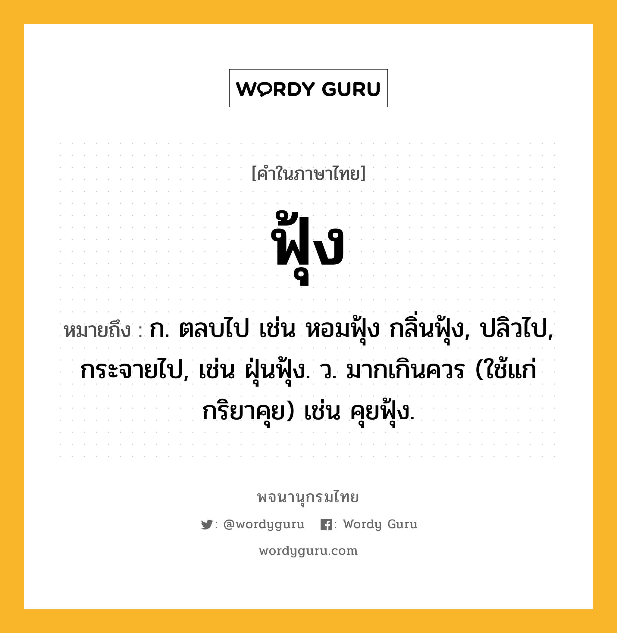 ฟุ้ง ความหมาย หมายถึงอะไร?, คำในภาษาไทย ฟุ้ง หมายถึง ก. ตลบไป เช่น หอมฟุ้ง กลิ่นฟุ้ง, ปลิวไป, กระจายไป, เช่น ฝุ่นฟุ้ง. ว. มากเกินควร (ใช้แก่กริยาคุย) เช่น คุยฟุ้ง.