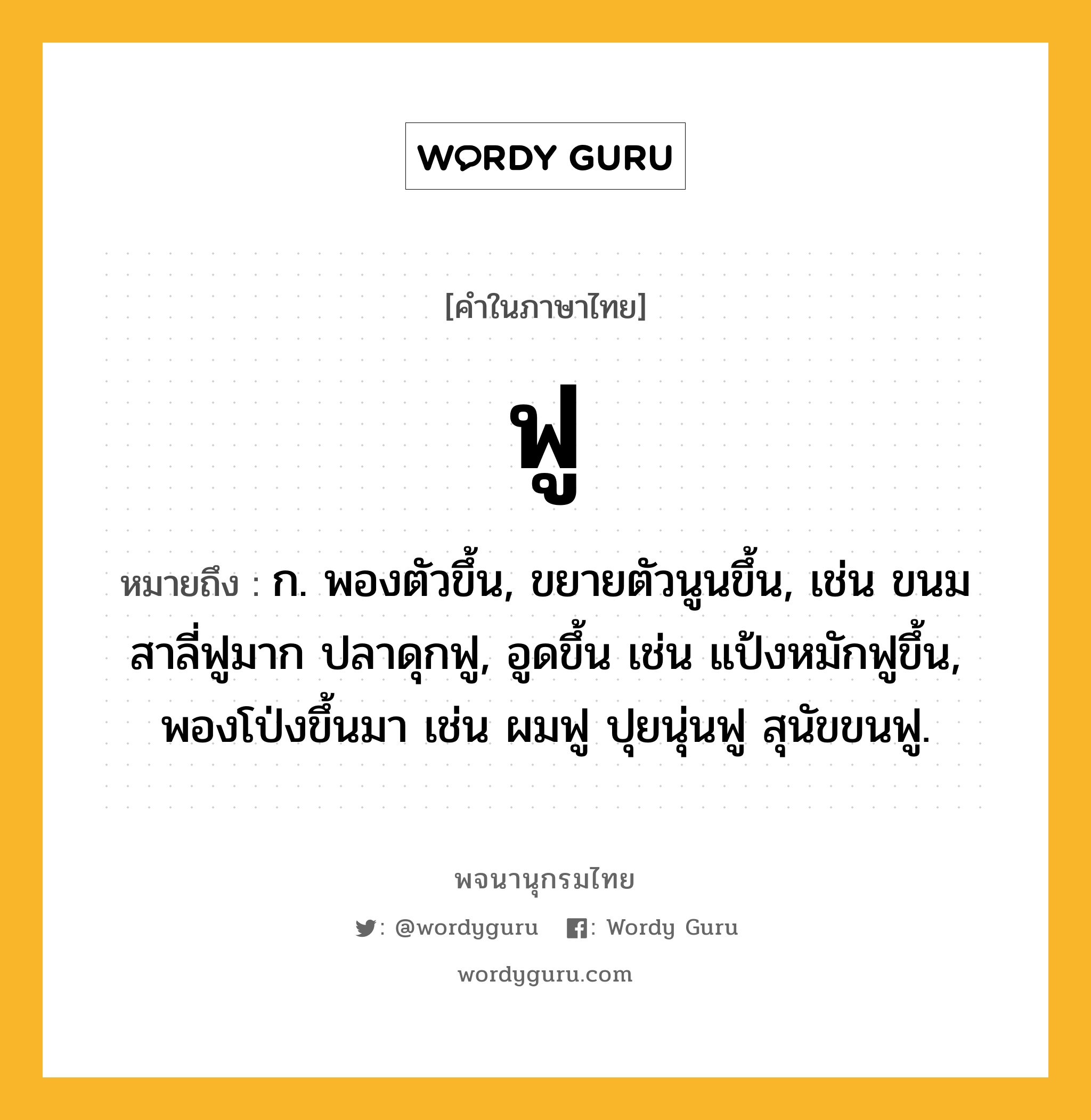 ฟู หมายถึงอะไร?, คำในภาษาไทย ฟู หมายถึง ก. พองตัวขึ้น, ขยายตัวนูนขึ้น, เช่น ขนมสาลี่ฟูมาก ปลาดุกฟู, อูดขึ้น เช่น แป้งหมักฟูขึ้น, พองโป่งขึ้นมา เช่น ผมฟู ปุยนุ่นฟู สุนัขขนฟู.