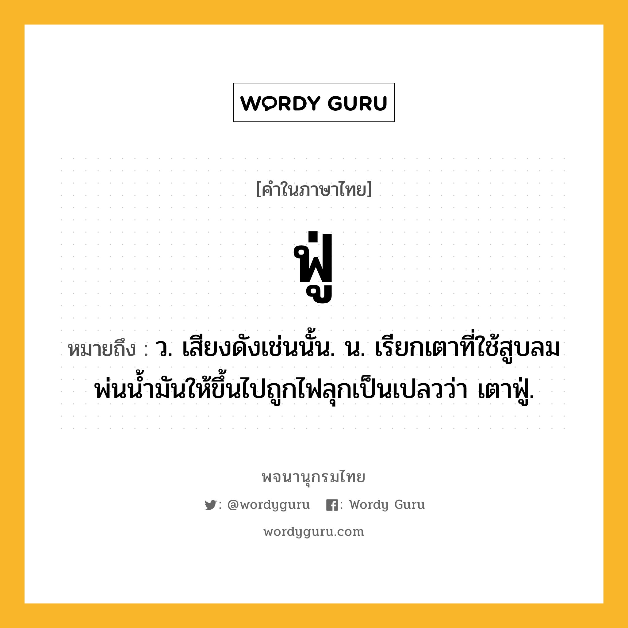 ฟู่ หมายถึงอะไร?, คำในภาษาไทย ฟู่ หมายถึง ว. เสียงดังเช่นนั้น. น. เรียกเตาที่ใช้สูบลมพ่นน้ำมันให้ขึ้นไปถูกไฟลุกเป็นเปลวว่า เตาฟู่.