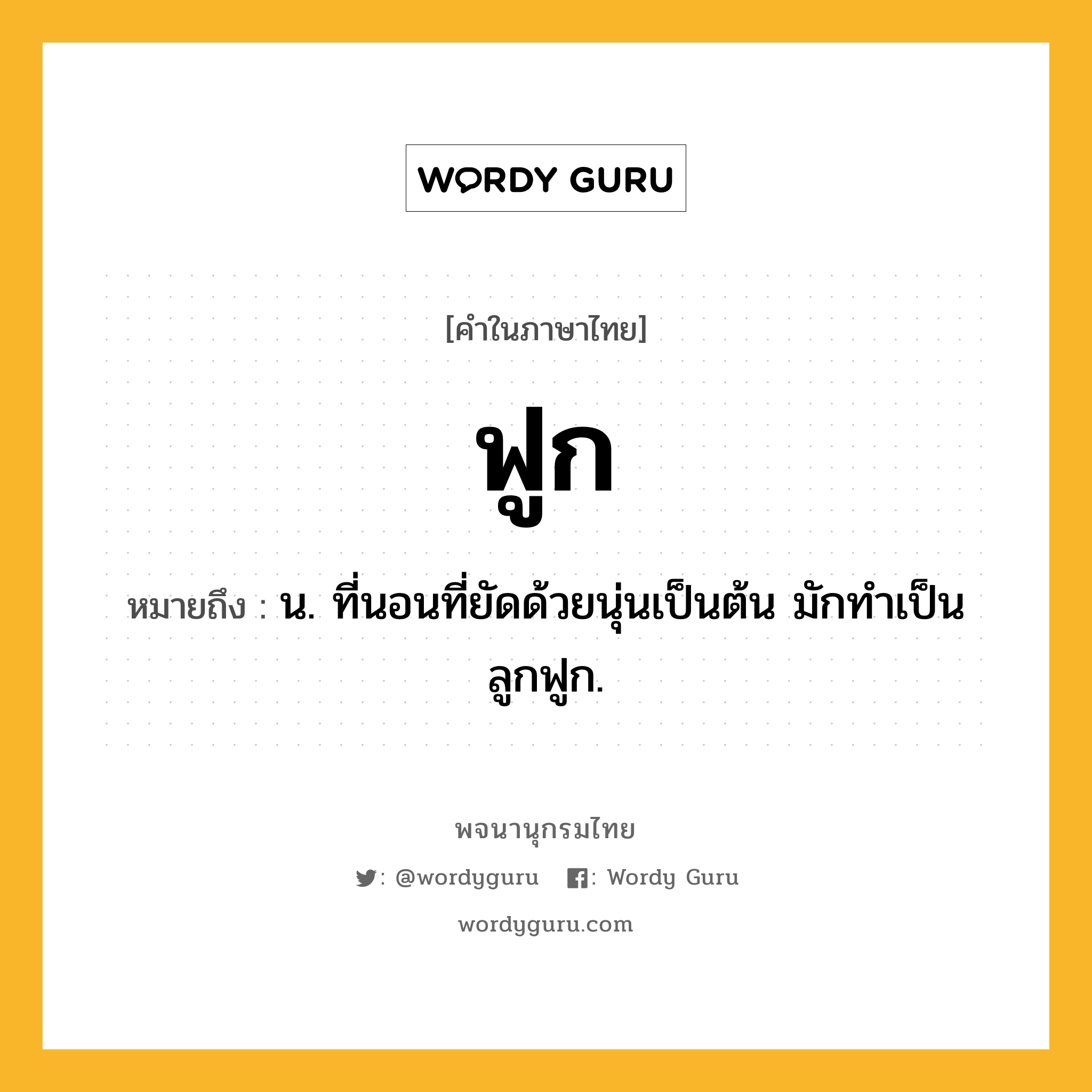 ฟูก หมายถึงอะไร?, คำในภาษาไทย ฟูก หมายถึง น. ที่นอนที่ยัดด้วยนุ่นเป็นต้น มักทำเป็นลูกฟูก.