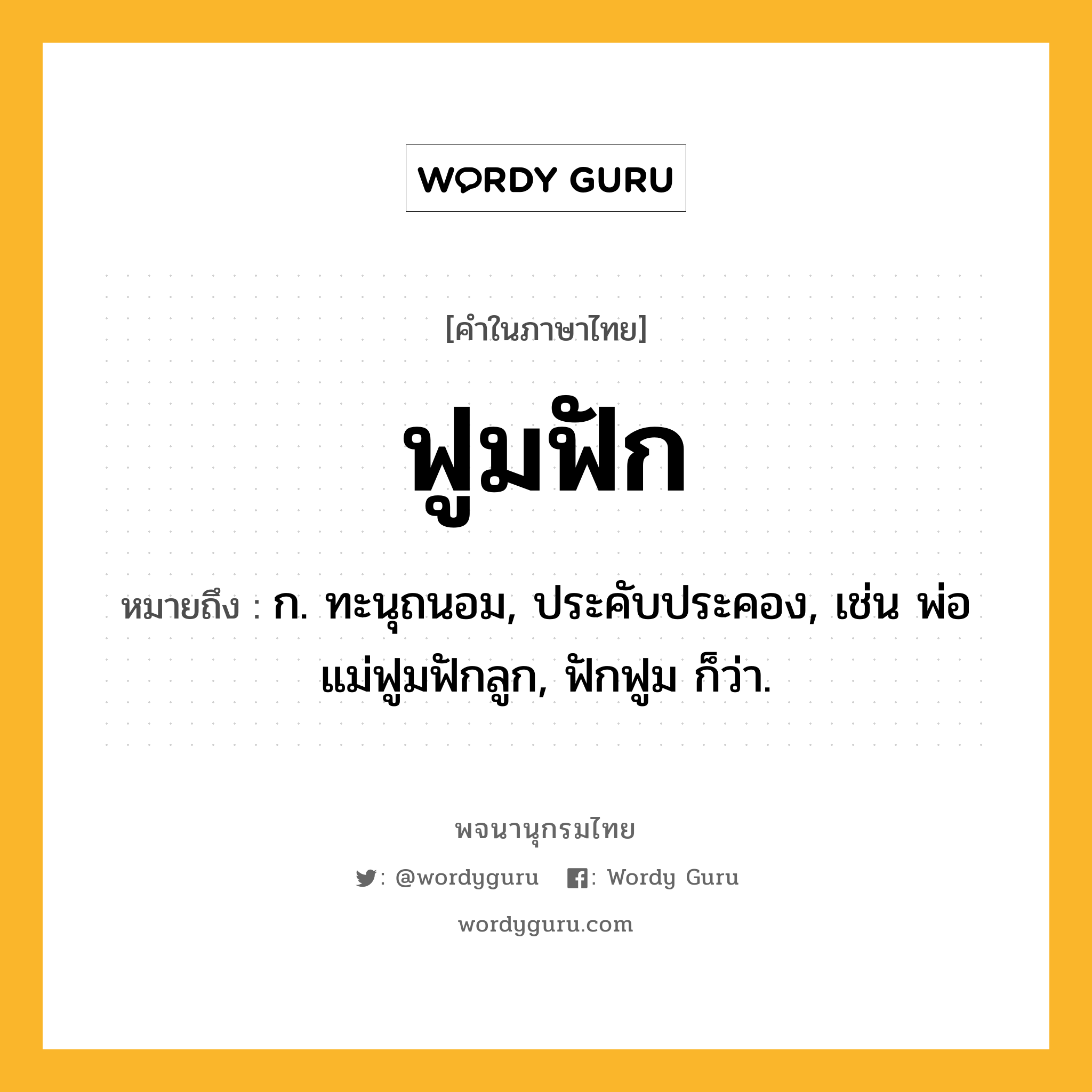 ฟูมฟัก หมายถึงอะไร?, คำในภาษาไทย ฟูมฟัก หมายถึง ก. ทะนุถนอม, ประคับประคอง, เช่น พ่อแม่ฟูมฟักลูก, ฟักฟูม ก็ว่า.