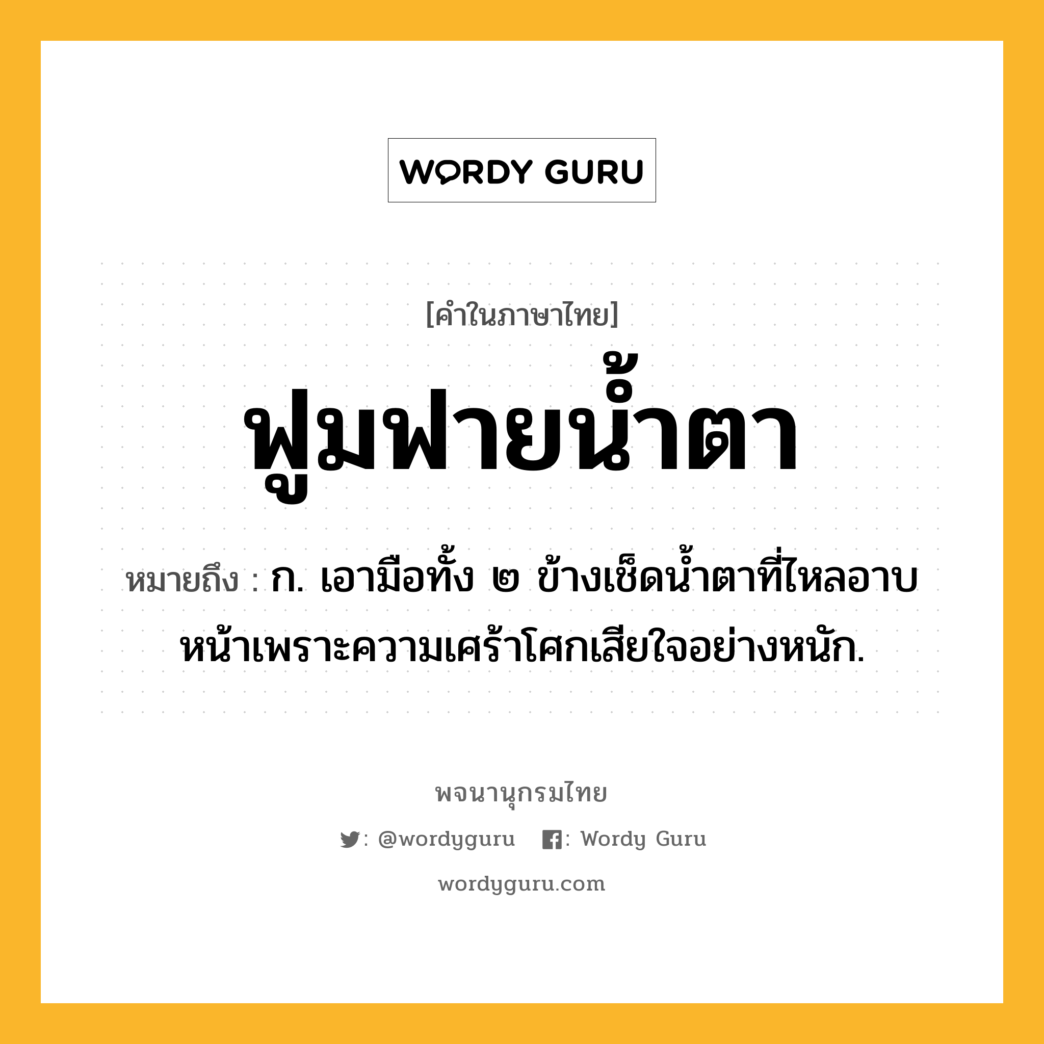 ฟูมฟายน้ำตา ความหมาย หมายถึงอะไร?, คำในภาษาไทย ฟูมฟายน้ำตา หมายถึง ก. เอามือทั้ง ๒ ข้างเช็ดน้ำตาที่ไหลอาบหน้าเพราะความเศร้าโศกเสียใจอย่างหนัก.