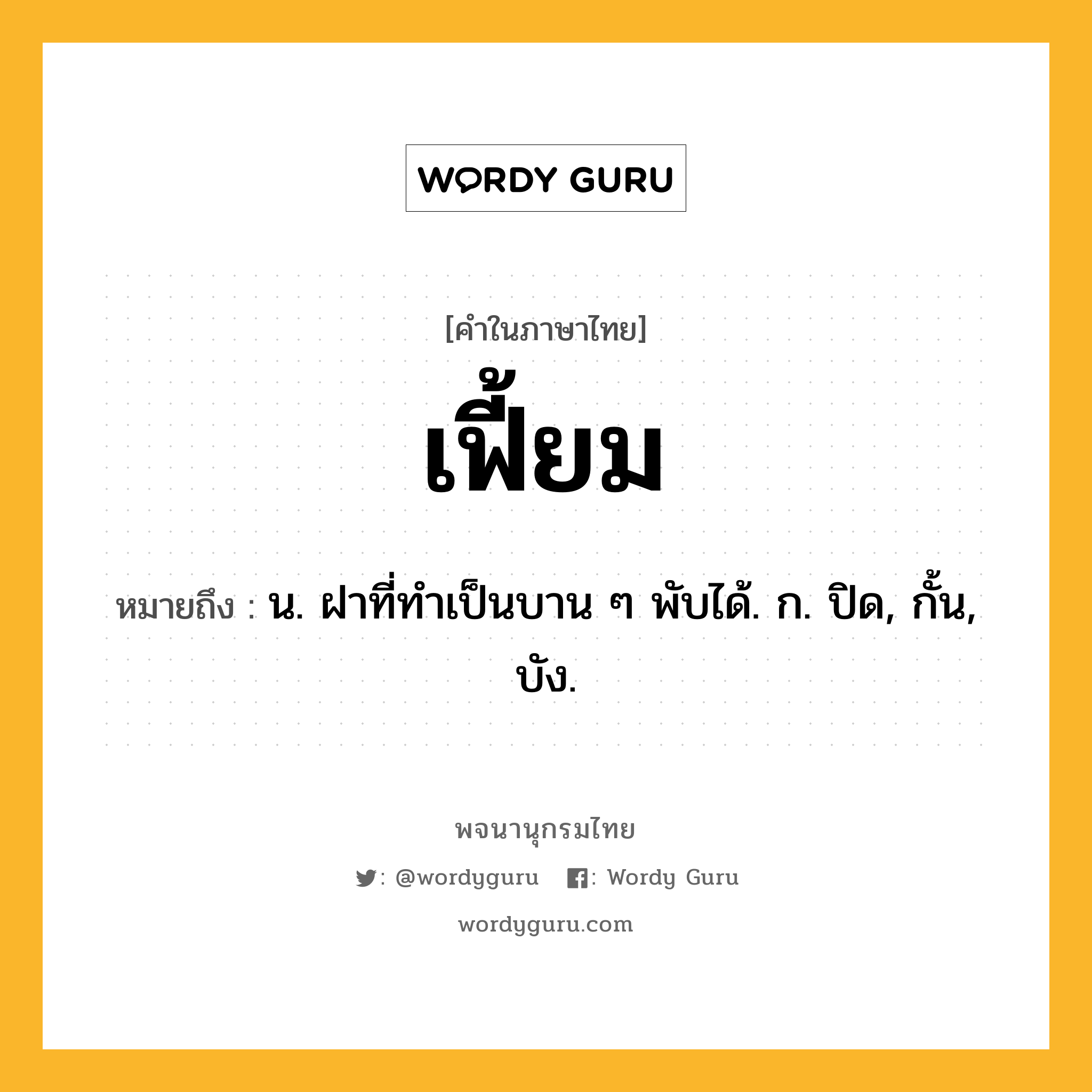 เฟี้ยม หมายถึงอะไร?, คำในภาษาไทย เฟี้ยม หมายถึง น. ฝาที่ทําเป็นบาน ๆ พับได้. ก. ปิด, กั้น, บัง.