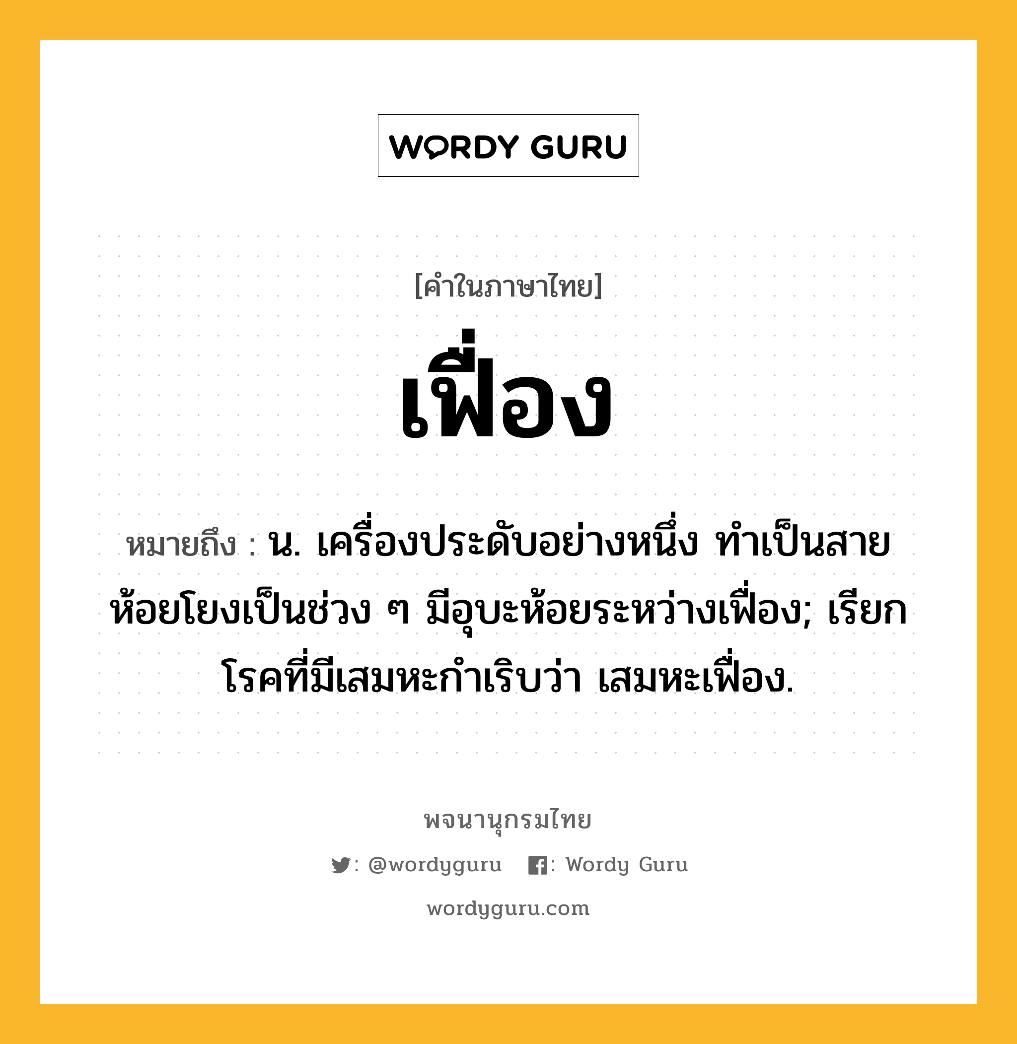 เฟื่อง หมายถึงอะไร?, คำในภาษาไทย เฟื่อง หมายถึง น. เครื่องประดับอย่างหนึ่ง ทำเป็นสายห้อยโยงเป็นช่วง ๆ มีอุบะห้อยระหว่างเฟื่อง; เรียกโรคที่มีเสมหะกําเริบว่า เสมหะเฟื่อง.