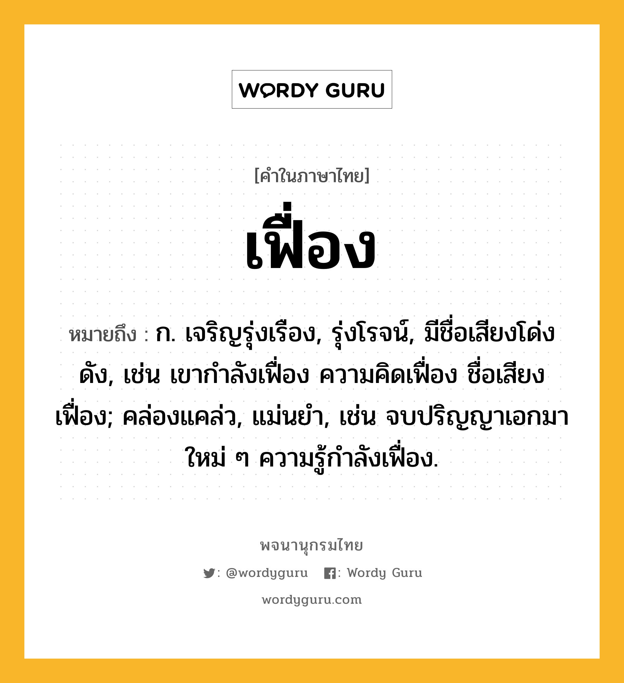 เฟื่อง หมายถึงอะไร?, คำในภาษาไทย เฟื่อง หมายถึง ก. เจริญรุ่งเรือง, รุ่งโรจน์, มีชื่อเสียงโด่งดัง, เช่น เขากำลังเฟื่อง ความคิดเฟื่อง ชื่อเสียงเฟื่อง; คล่องแคล่ว, แม่นยำ, เช่น จบปริญญาเอกมาใหม่ ๆ ความรู้กำลังเฟื่อง.