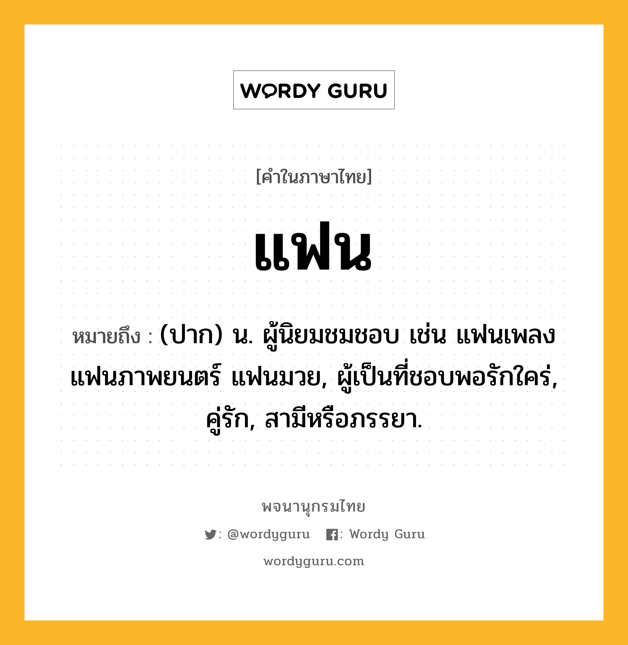 แฟน ความหมาย หมายถึงอะไร?, คำในภาษาไทย แฟน หมายถึง (ปาก) น. ผู้นิยมชมชอบ เช่น แฟนเพลง แฟนภาพยนตร์ แฟนมวย, ผู้เป็นที่ชอบพอรักใคร่, คู่รัก, สามีหรือภรรยา.