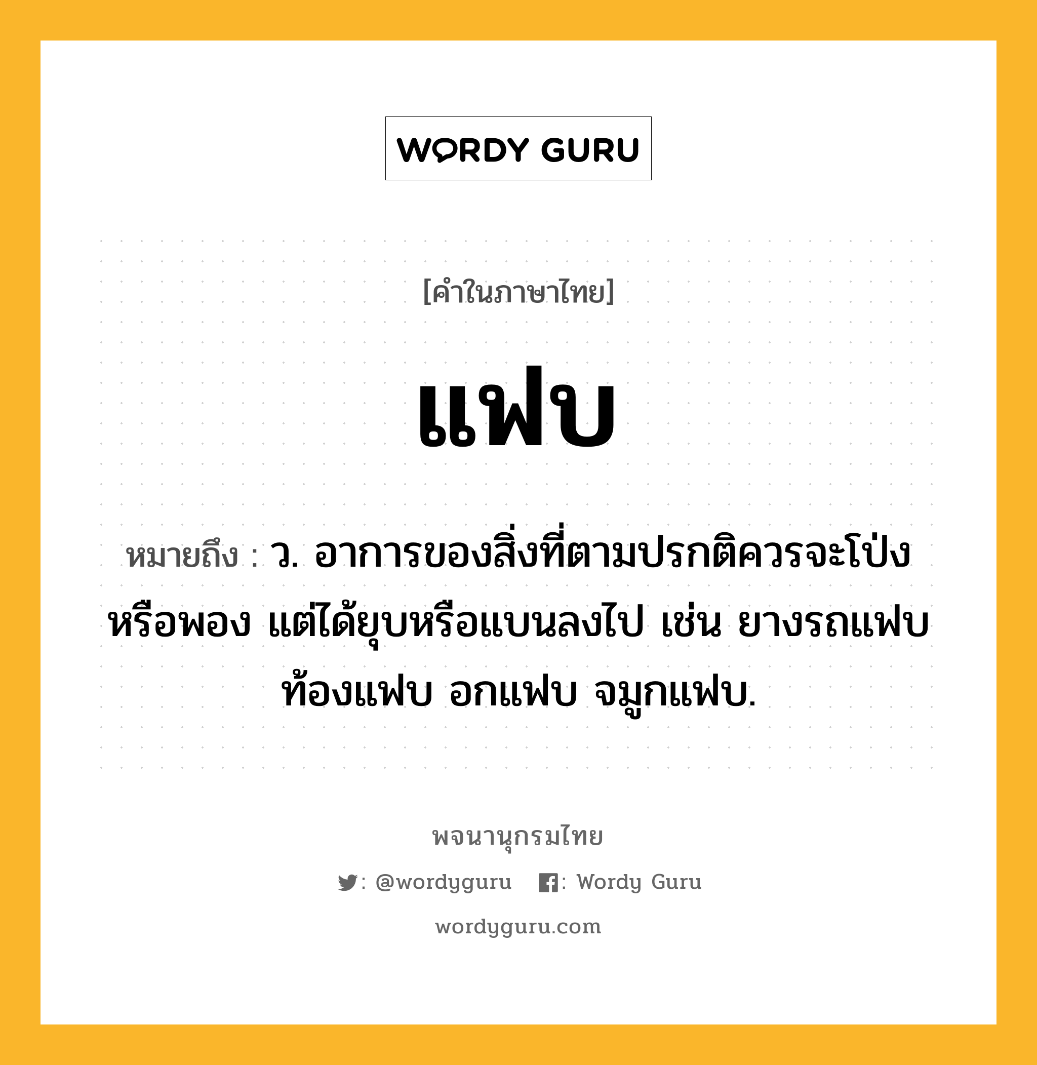 แฟบ หมายถึงอะไร?, คำในภาษาไทย แฟบ หมายถึง ว. อาการของสิ่งที่ตามปรกติควรจะโป่งหรือพอง แต่ได้ยุบหรือแบนลงไป เช่น ยางรถแฟบ ท้องแฟบ อกแฟบ จมูกแฟบ.