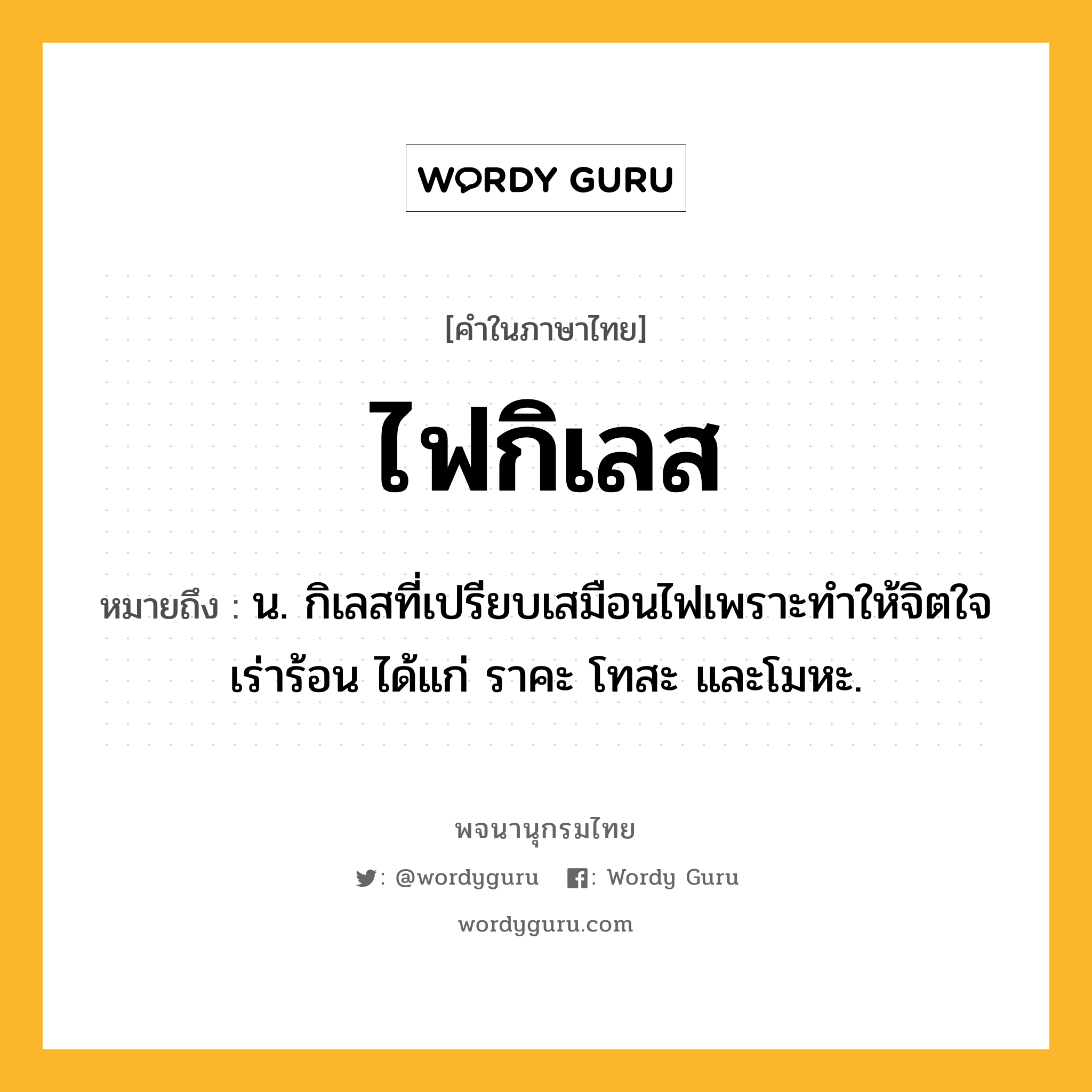 ไฟกิเลส ความหมาย หมายถึงอะไร?, คำในภาษาไทย ไฟกิเลส หมายถึง น. กิเลสที่เปรียบเสมือนไฟเพราะทำให้จิตใจเร่าร้อน ได้แก่ ราคะ โทสะ และโมหะ.