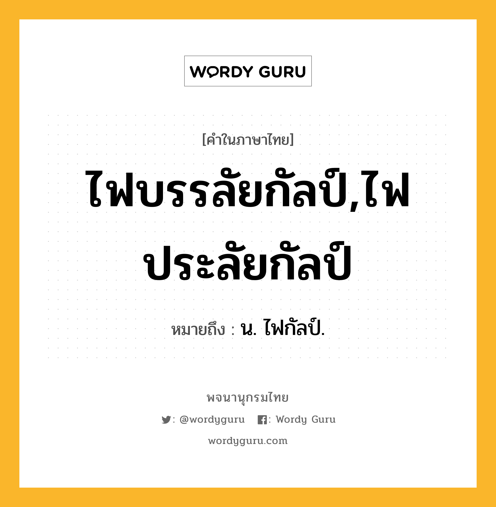 ไฟบรรลัยกัลป์,ไฟประลัยกัลป์ หมายถึงอะไร?, คำในภาษาไทย ไฟบรรลัยกัลป์,ไฟประลัยกัลป์ หมายถึง น. ไฟกัลป์.