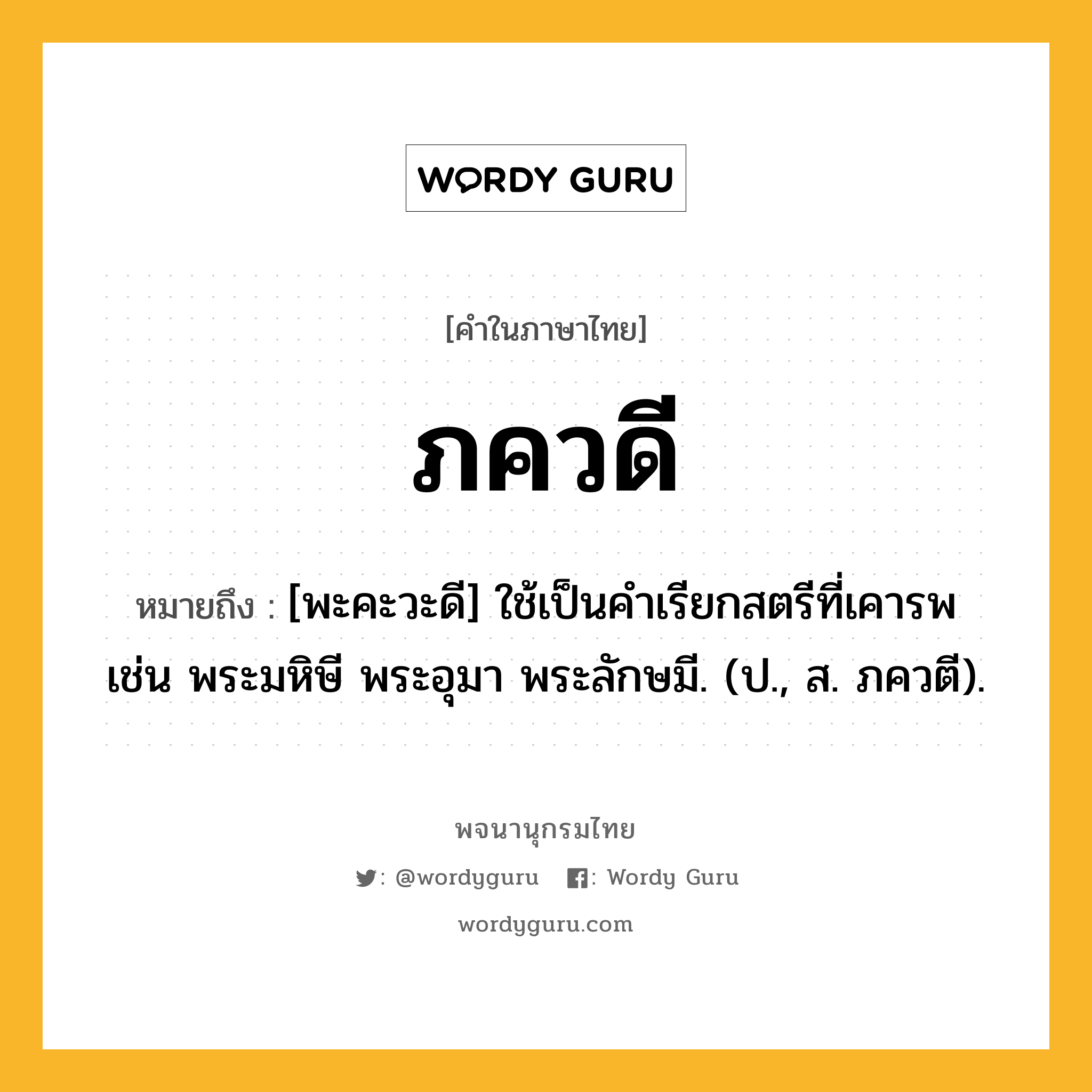 ภควดี ความหมาย หมายถึงอะไร?, คำในภาษาไทย ภควดี หมายถึง [พะคะวะดี] ใช้เป็นคําเรียกสตรีที่เคารพ เช่น พระมหิษี พระอุมา พระลักษมี. (ป., ส. ภควตี).