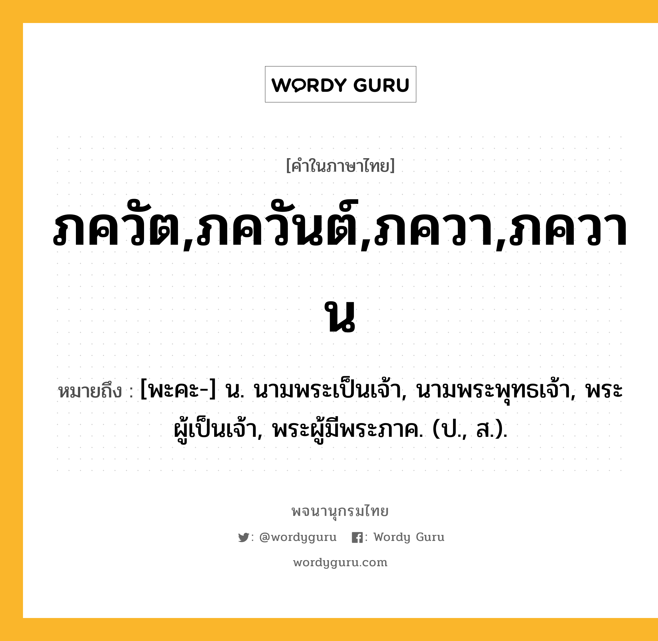 ภควัต,ภควันต์,ภควา,ภควาน หมายถึงอะไร?, คำในภาษาไทย ภควัต,ภควันต์,ภควา,ภควาน หมายถึง [พะคะ-] น. นามพระเป็นเจ้า, นามพระพุทธเจ้า, พระผู้เป็นเจ้า, พระผู้มีพระภาค. (ป., ส.).