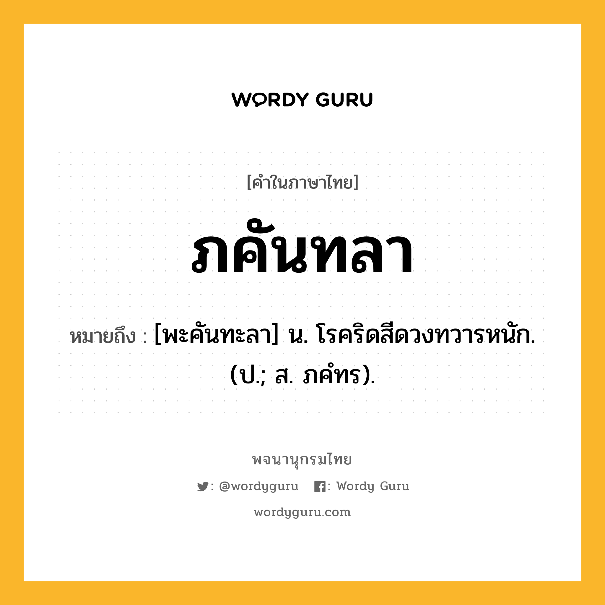 ภคันทลา หมายถึงอะไร?, คำในภาษาไทย ภคันทลา หมายถึง [พะคันทะลา] น. โรคริดสีดวงทวารหนัก. (ป.; ส. ภคํทร).